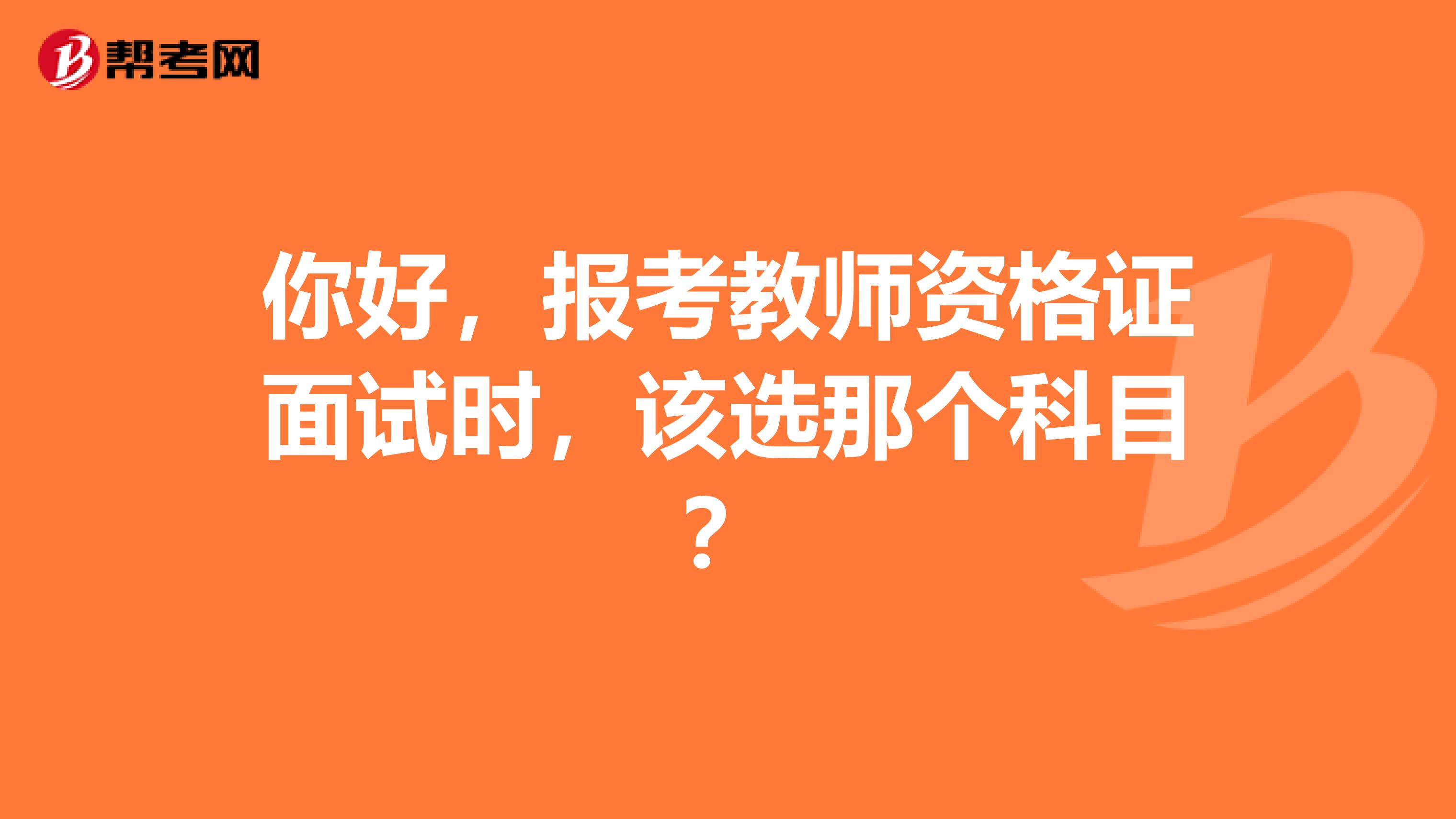 你好,报考教师资格证面试时,该选那个科目?