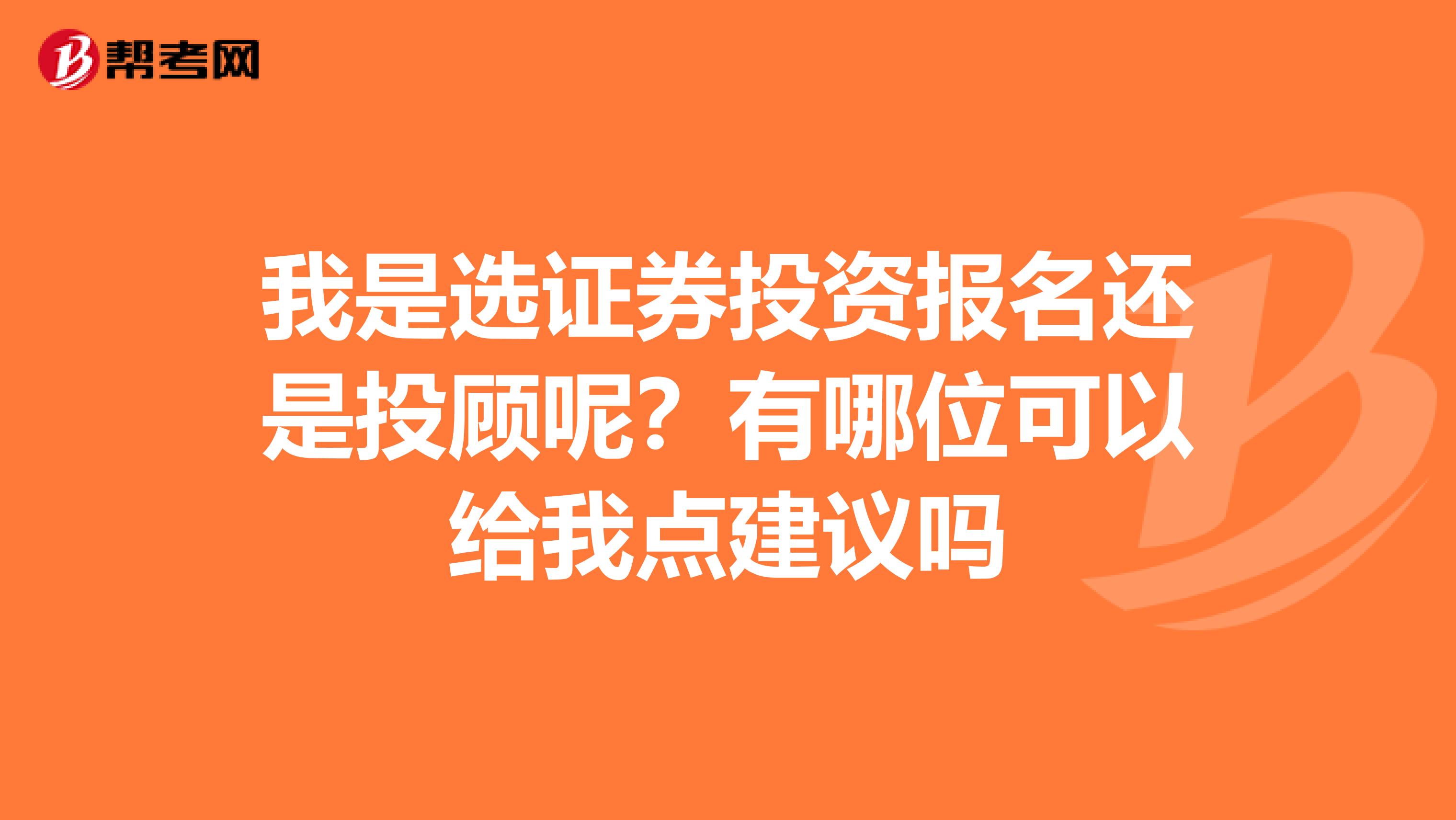 我是选证券投资报名还是投顾呢?有哪位可以给我点建议吗