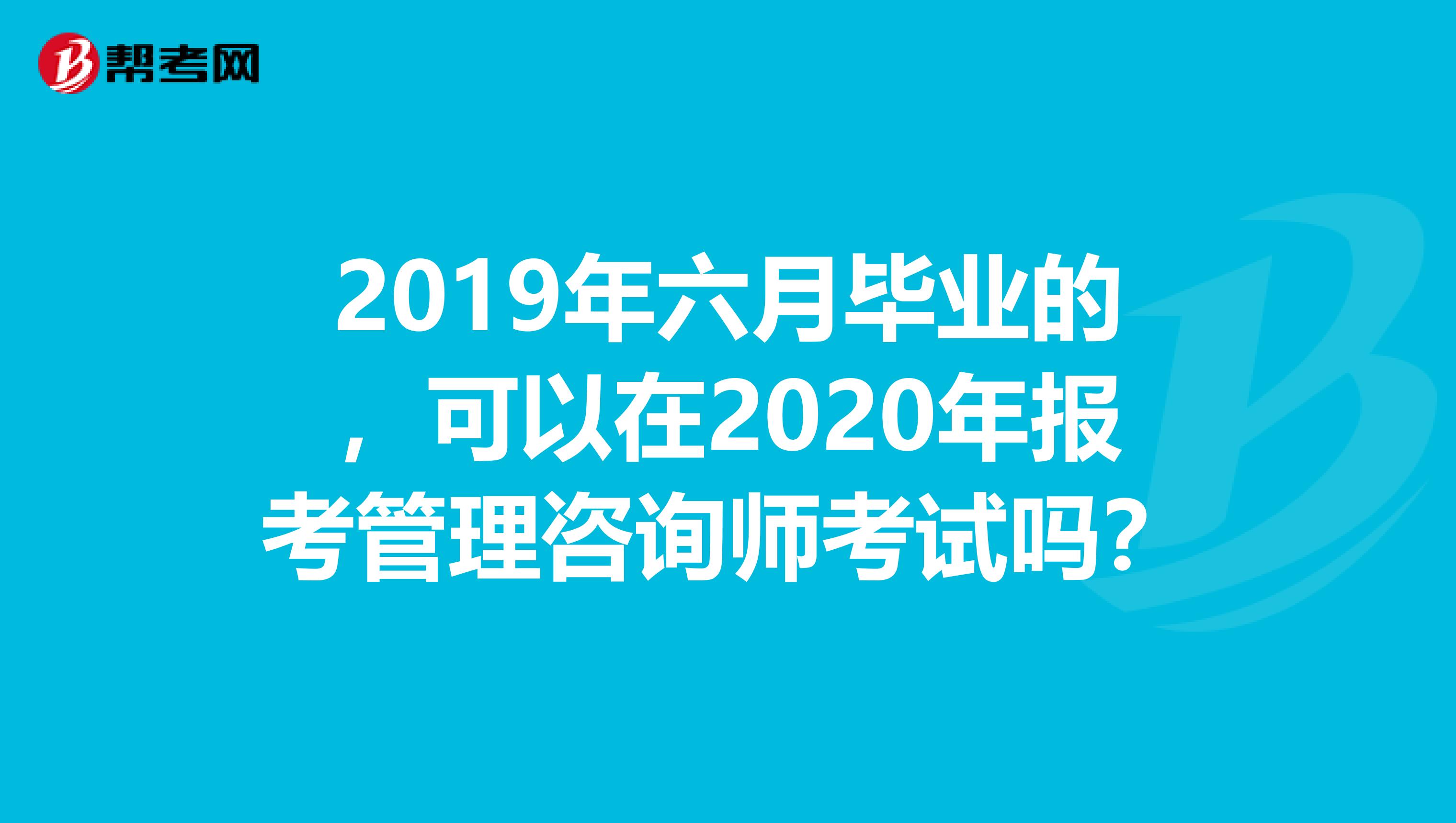 2019年六月毕业的，可以在2020年报考管理咨询师考试吗？