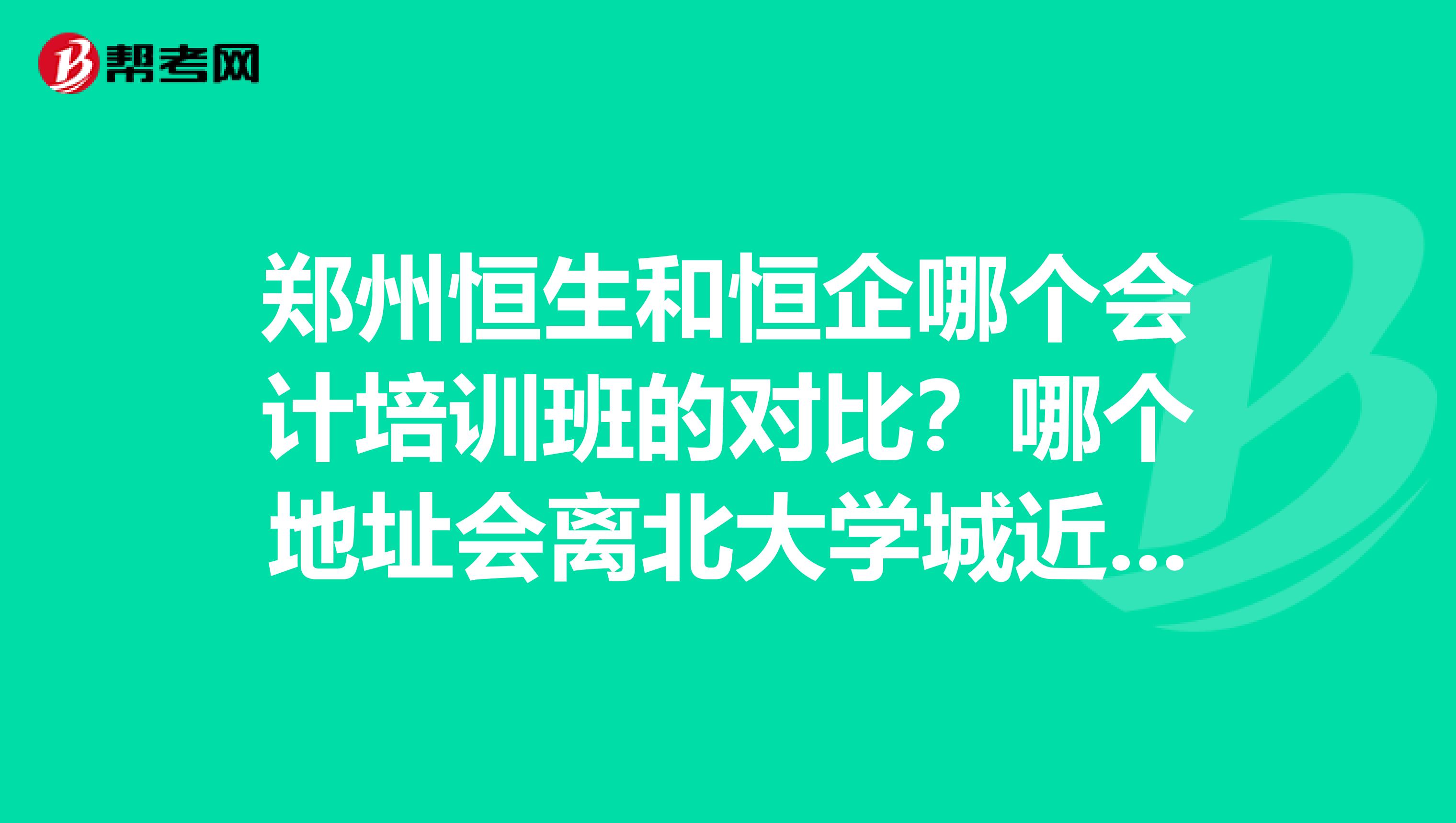 鄭州恒生和恒企哪個會計培訓班的對比？哪個地址會離北大學城近。。