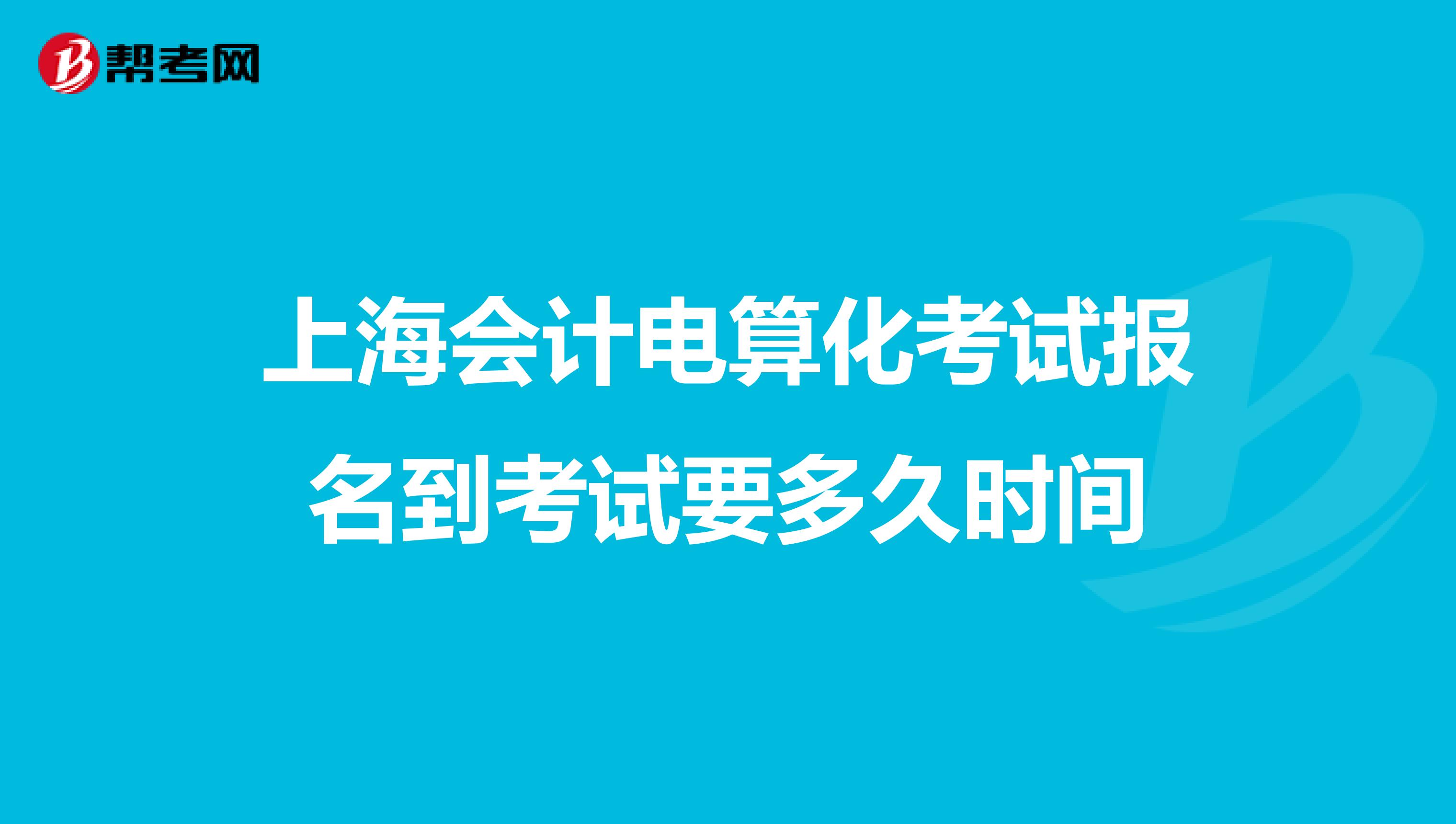 上海會計電算化考試報名到考試要多久時間