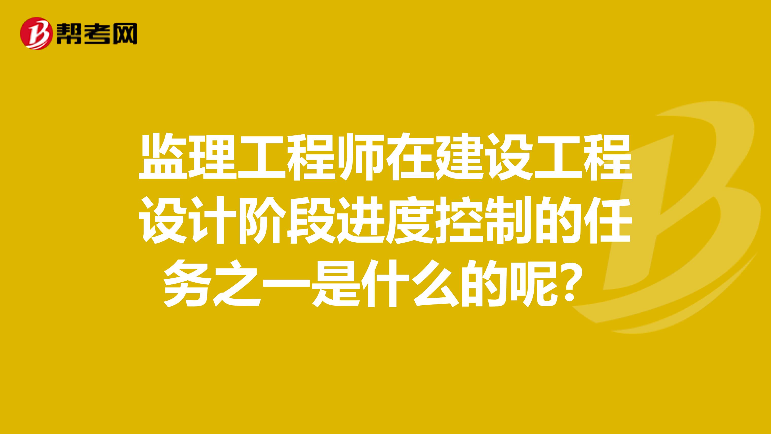 监理工程师在建设工程设计阶段进度控制的任务之一是什么的呢？