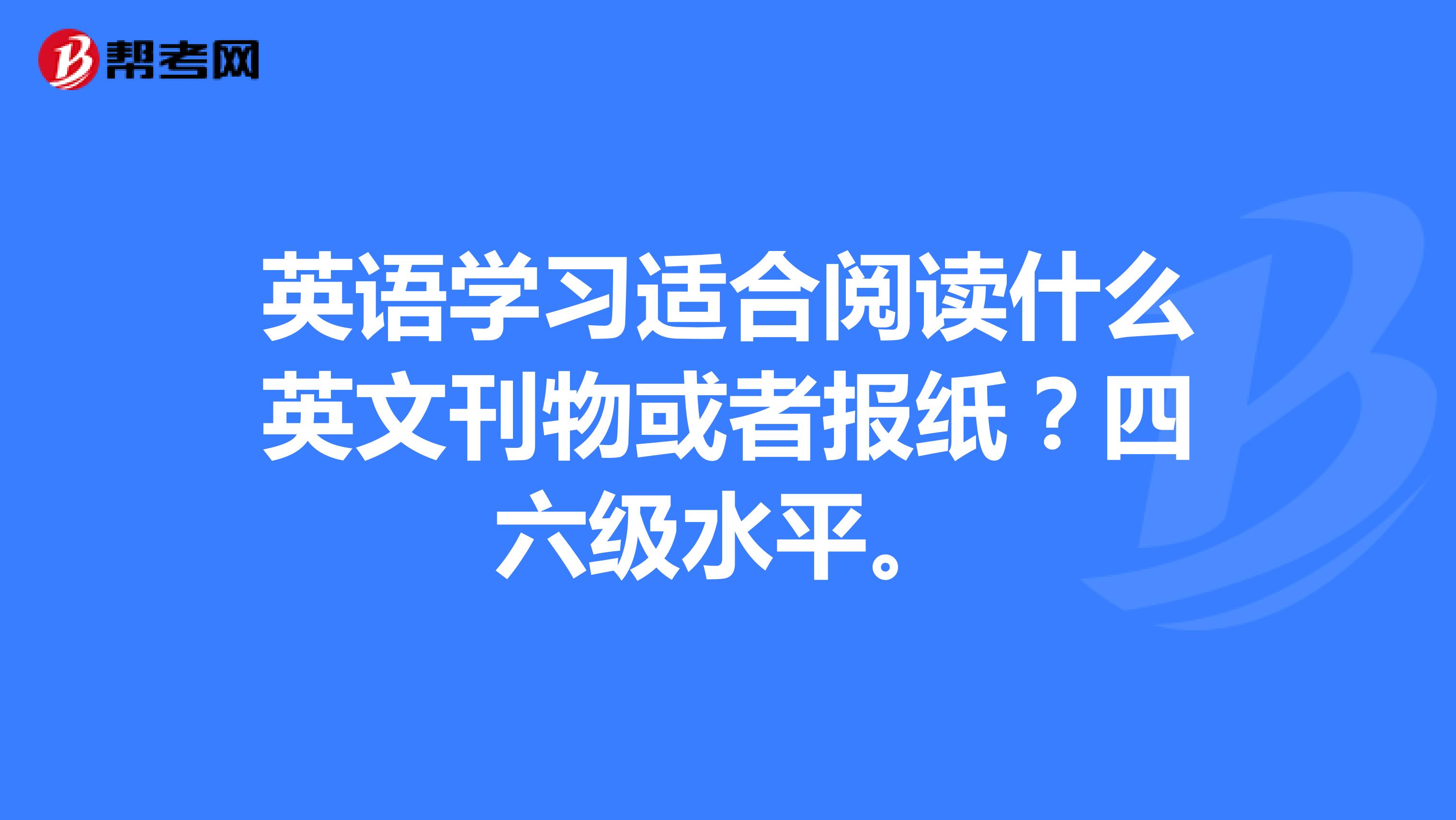 英语学习适合阅读什么英文刊物或者报纸？四六级水平。