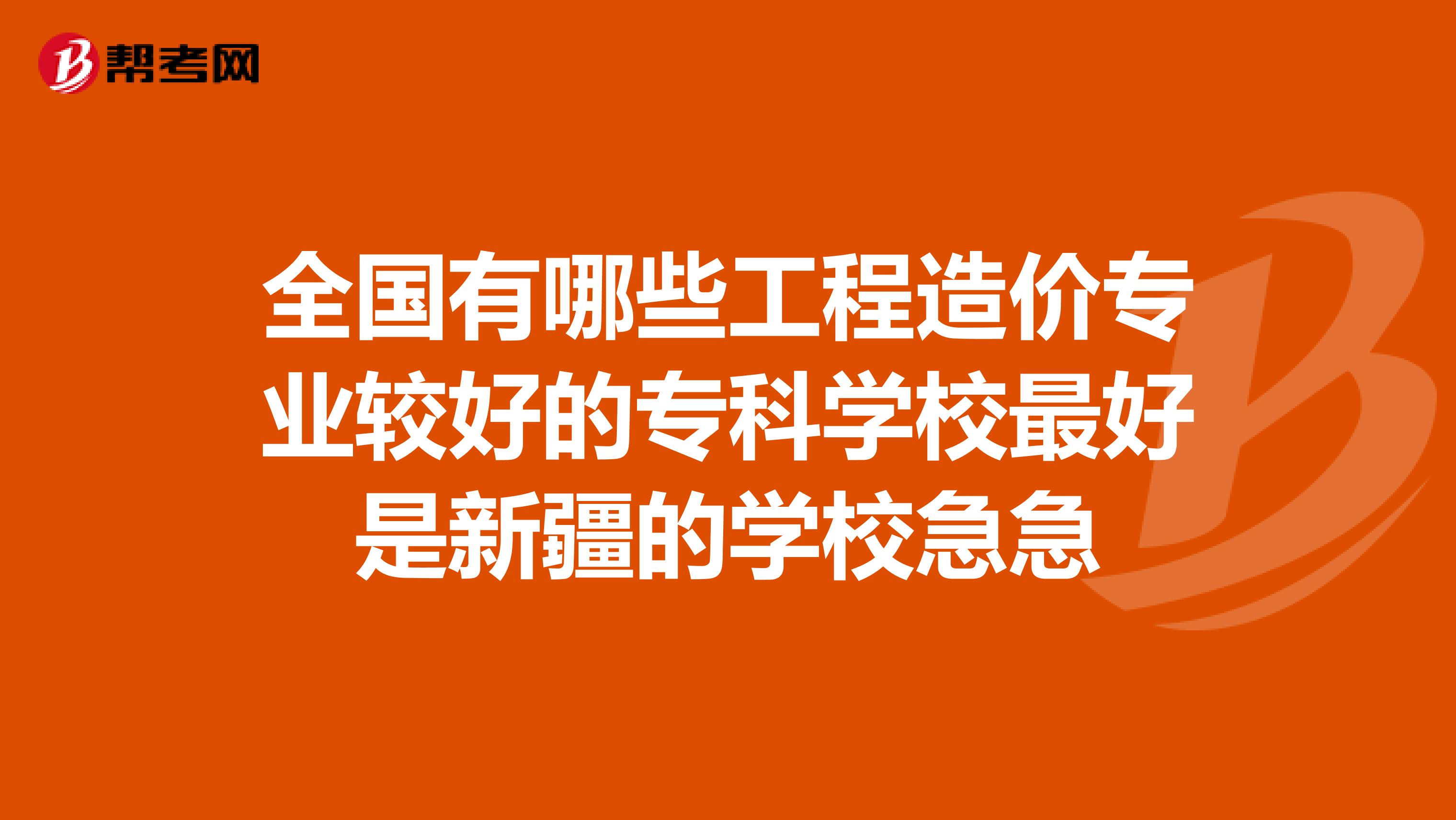 全国有哪些工程造价专业较好的专科学校最好是新疆的学校急急