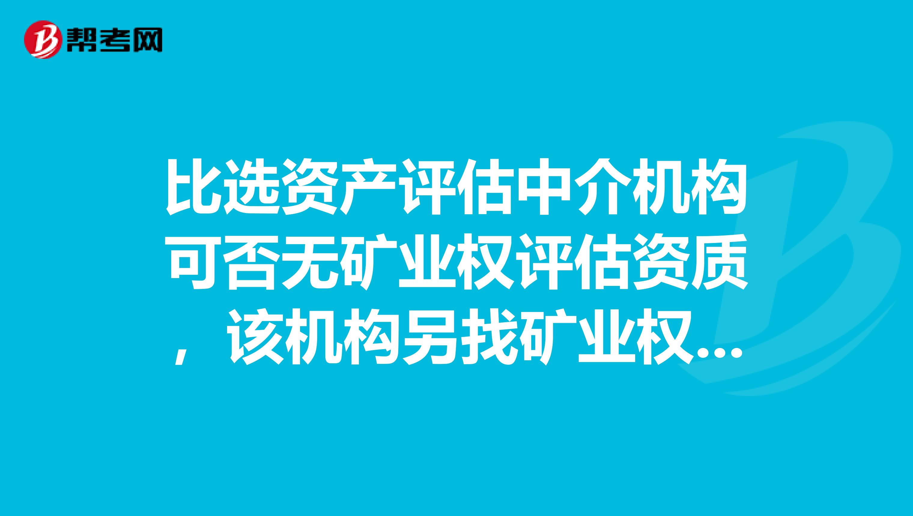 比选资产评估中介机构可否无矿业权评估资质,该机构另找矿业权报告单独出