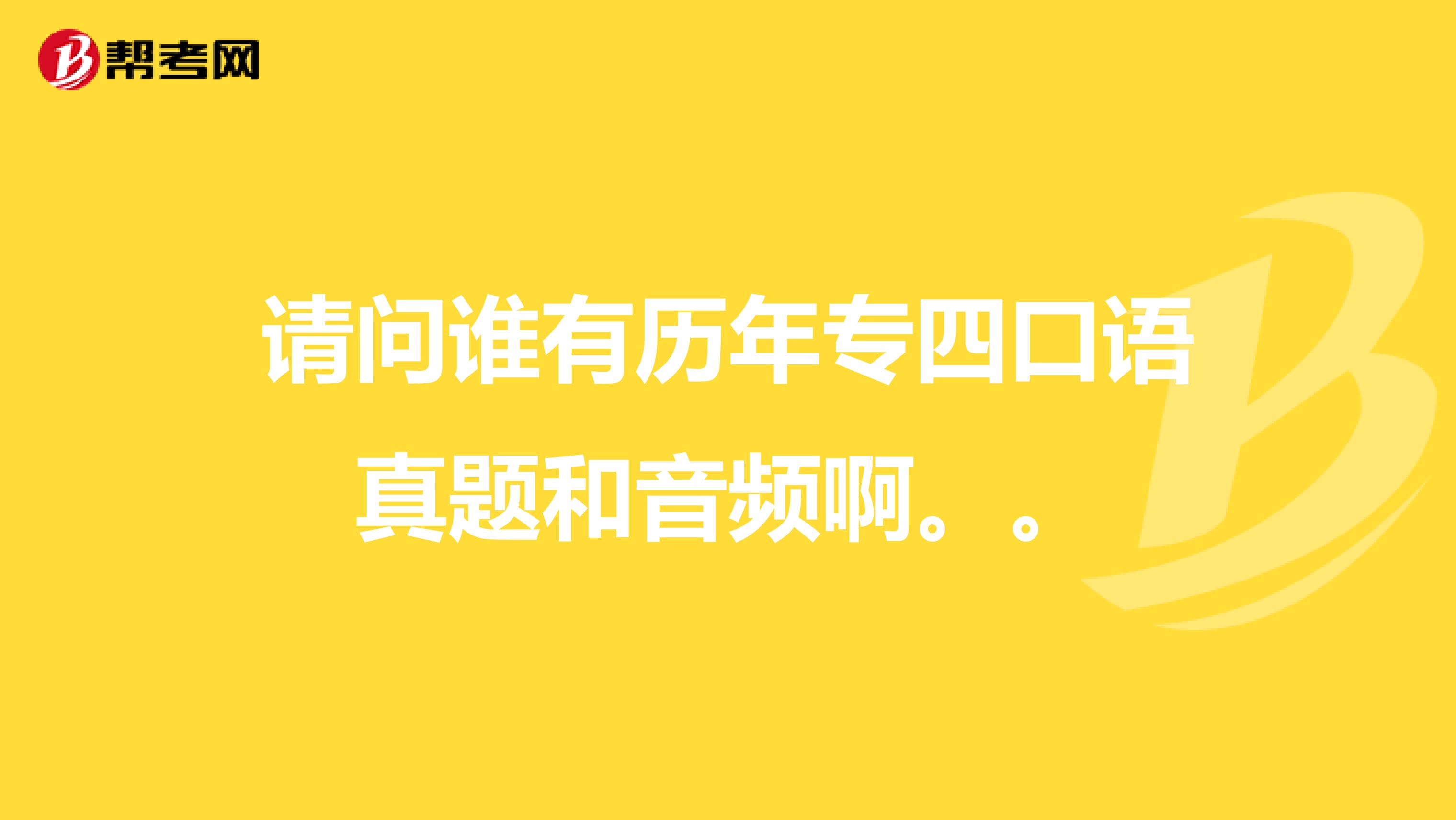 请问谁有历年专四口语真题和音频啊。。