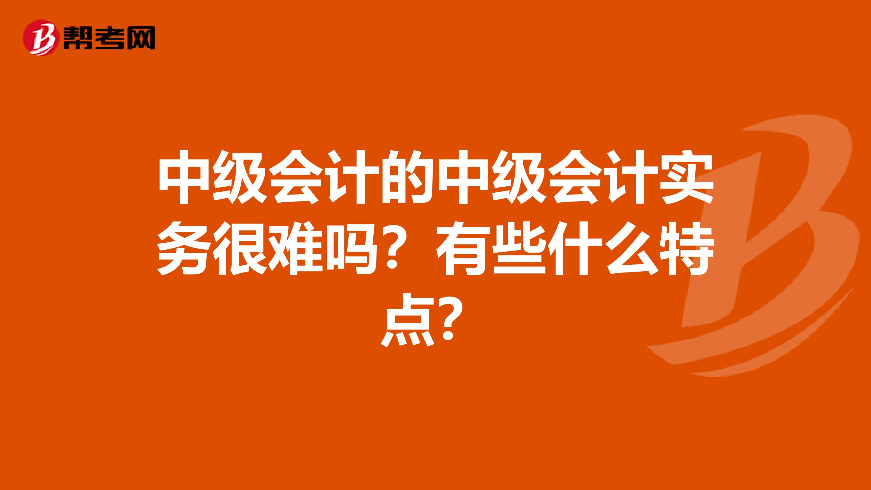 中级会计的中级会计实务很难吗?有些什么特点?