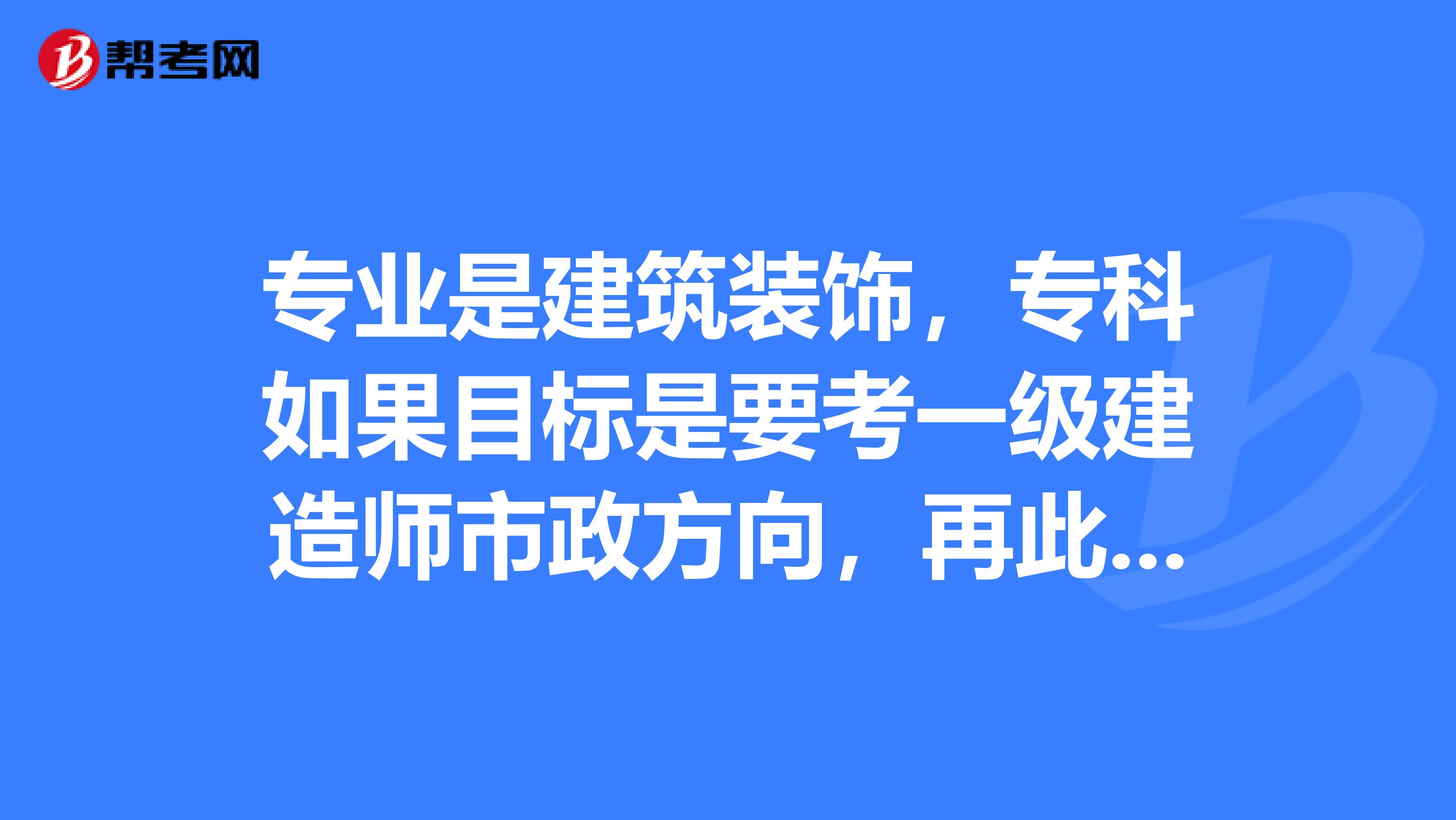 专业是建筑装饰，专科如果目标是要考一级建造师市政方向，再此之前我能考取哪些其它的证呢？比如二建