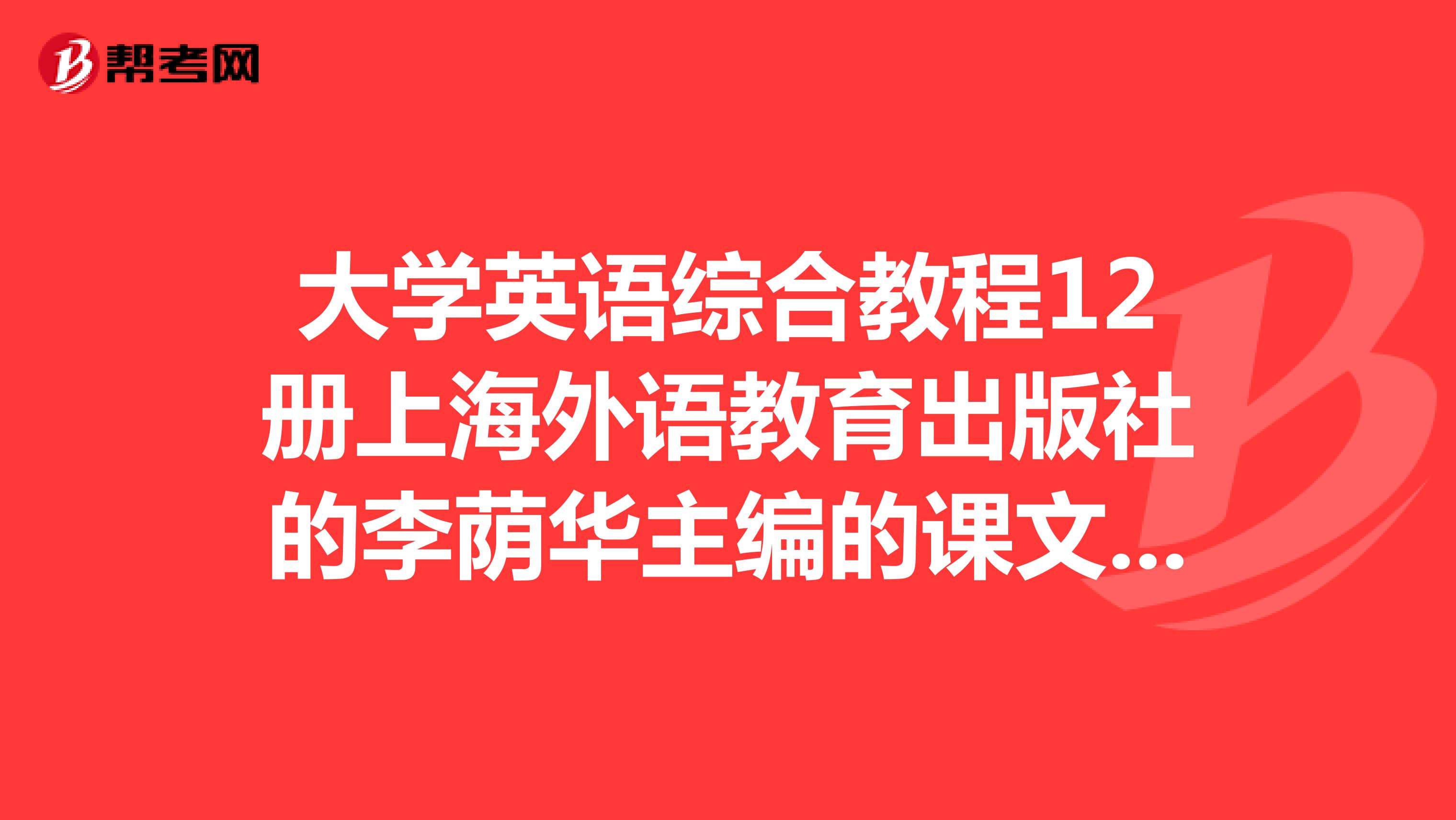 大学英语综合教程12册上海外语教育出版社的李荫华主编的课文翻译及课后习题答案