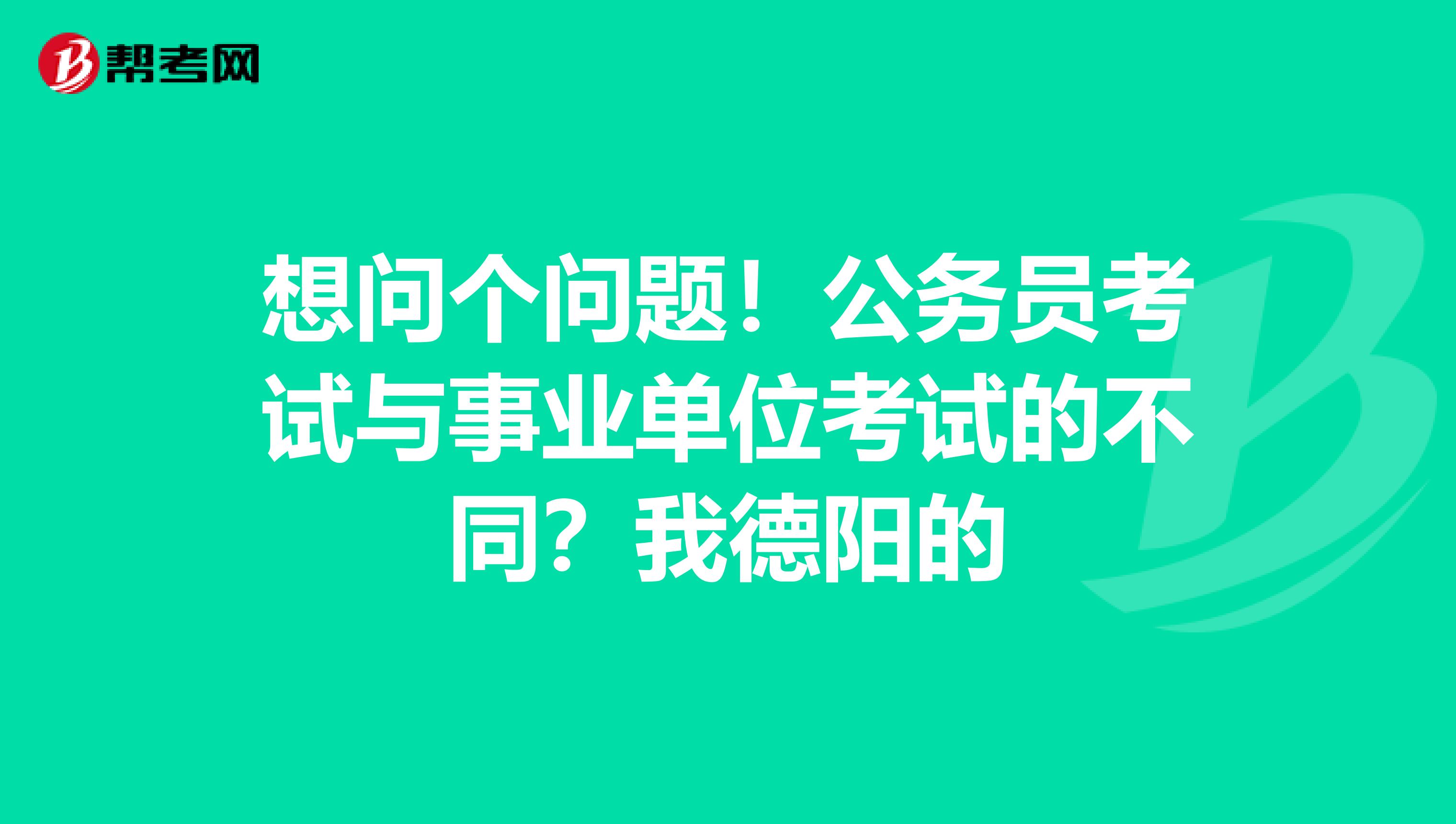 想问个问题!公务员考试与事业单位考试的不同?我德阳的