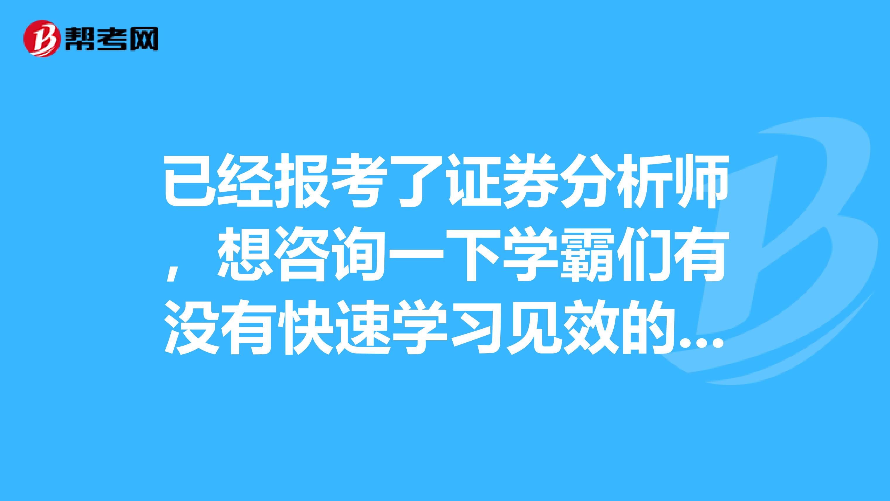 已经报考了证券分析师，想咨询一下学霸们有没有快速学习见效的方法呢？