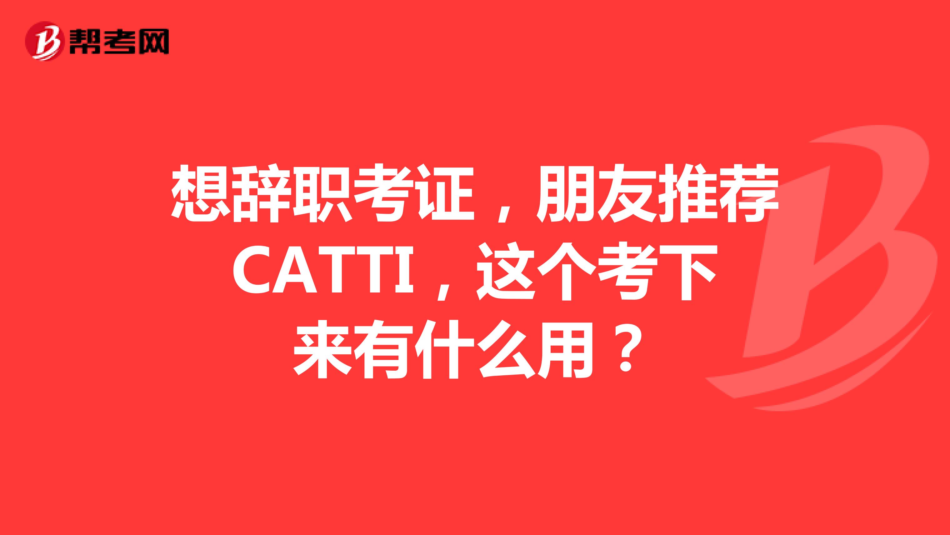 想辞职考证，朋友推荐CATTI，这个考下来有什么用？