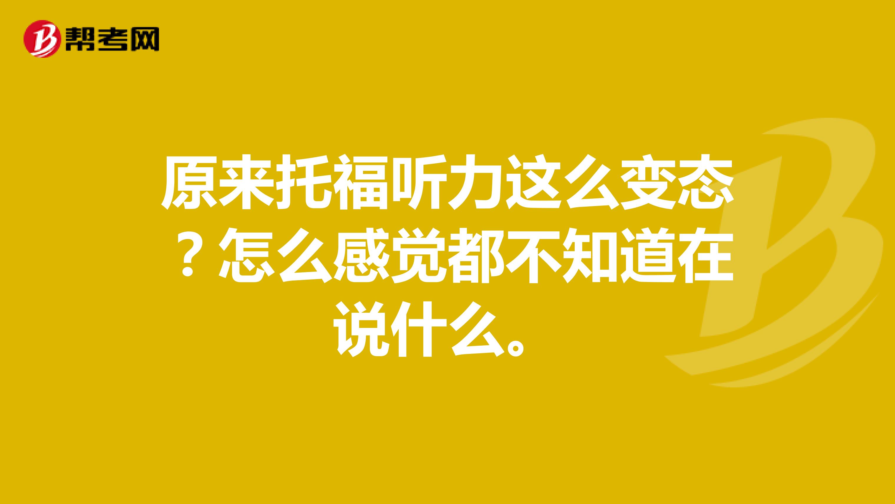 原来托福听力这么变态?怎么感觉都不知道在说什么。