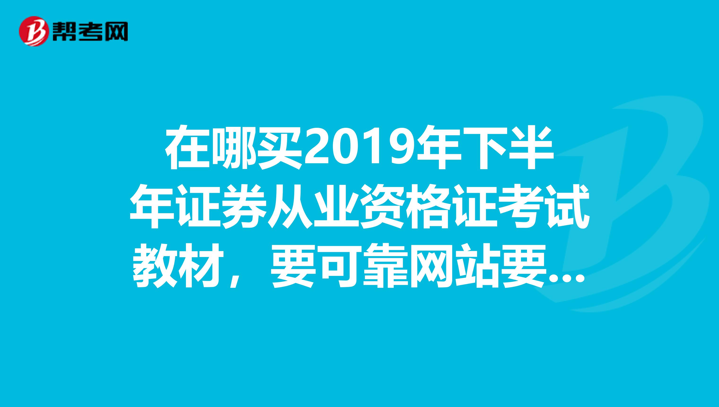 在哪买2019年下半年证券从业资格证考试教材，要可靠网站要教材不要辅导书