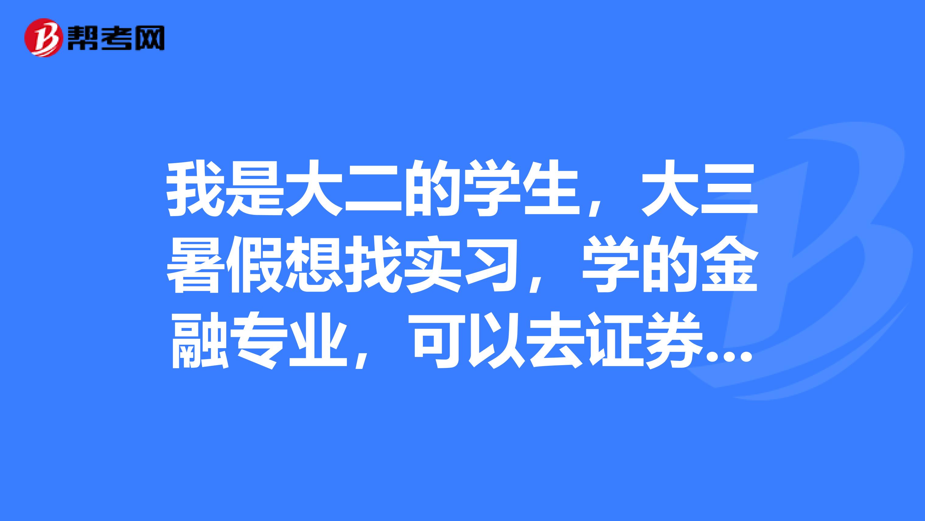 我是大二的学生,大三暑假想找实习,学的金融专业,可以去证券公司什么的么?