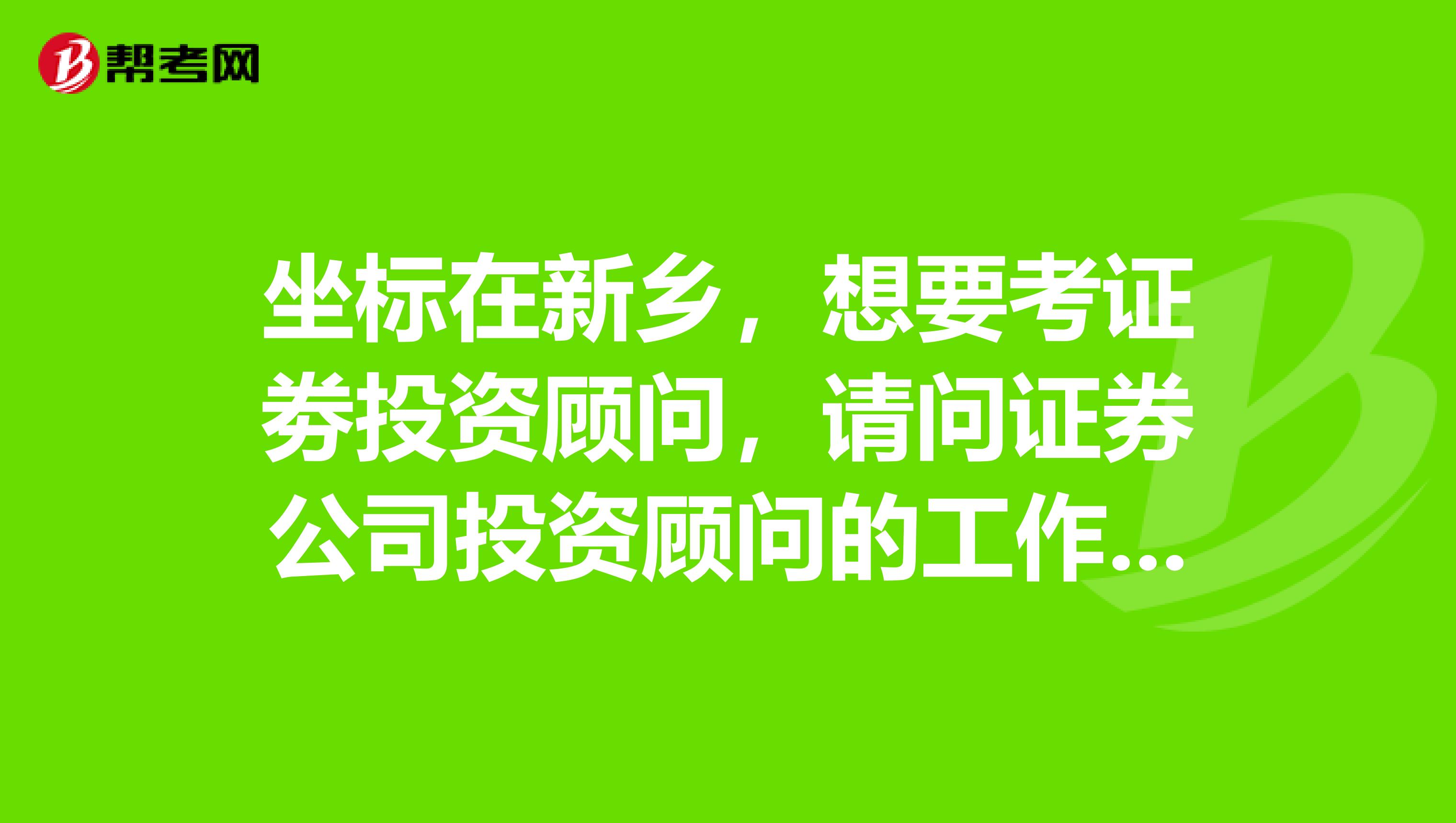 坐标在新乡,想要考证劵投资顾问,请问证券公司投资顾问的工作职责是什么?
