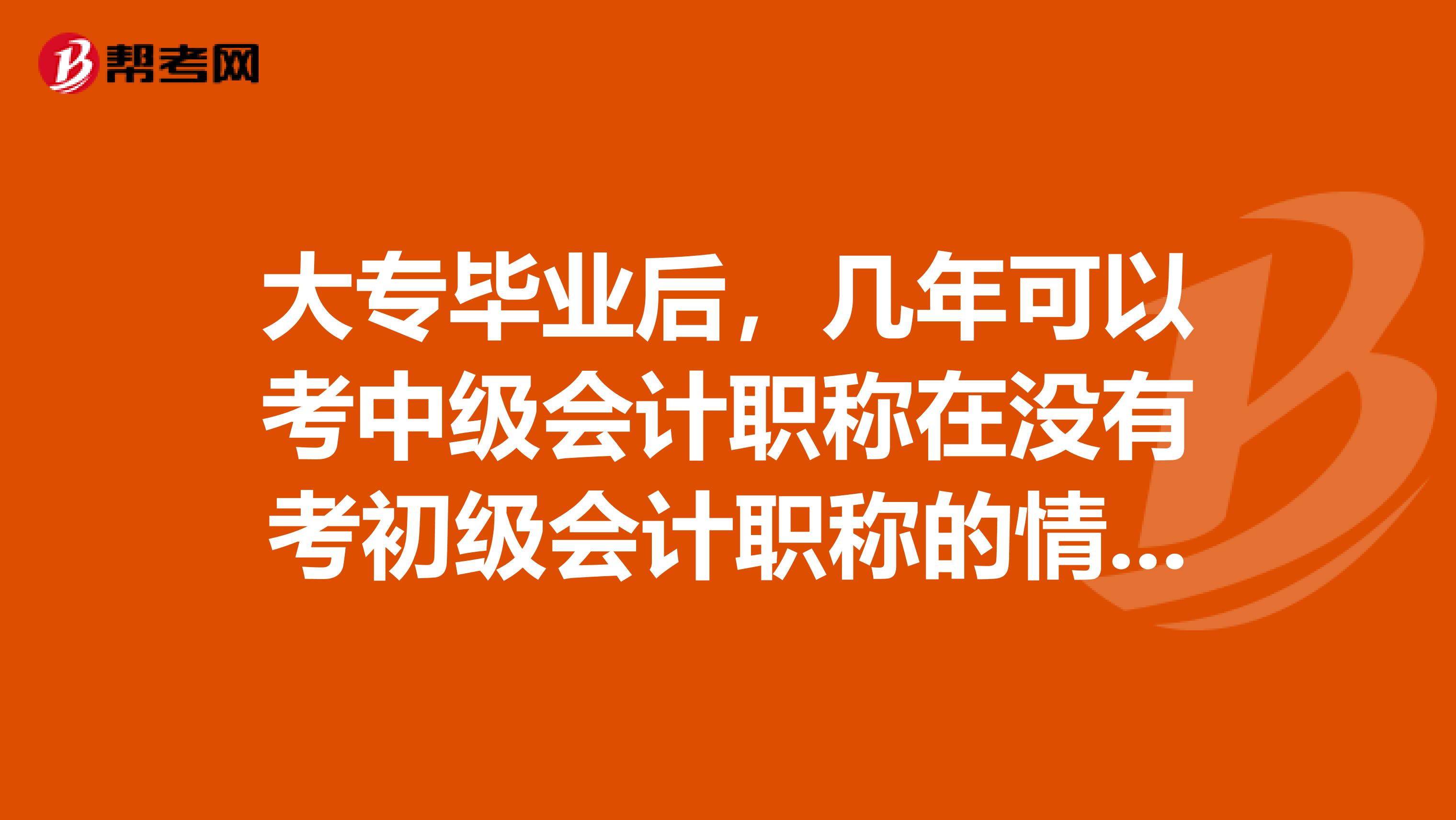 大专毕业后，几年可以考中级会计职称在没有考初级会计职称的情况下