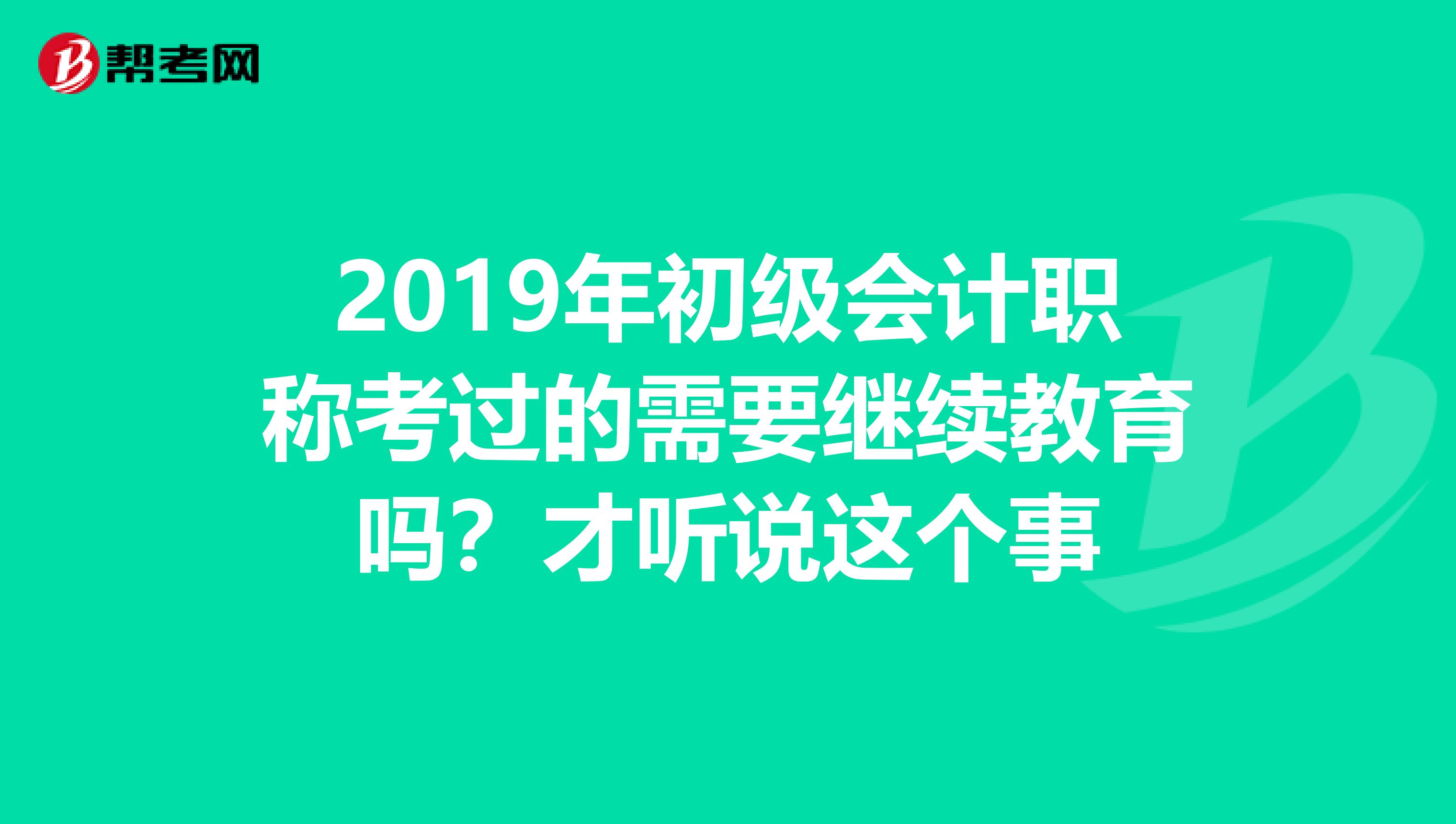 2019年初級(jí)會(huì)計(jì)職稱考過(guò)的需要繼續(xù)教育嗎？才聽(tīng)說(shuō)這個(gè)事