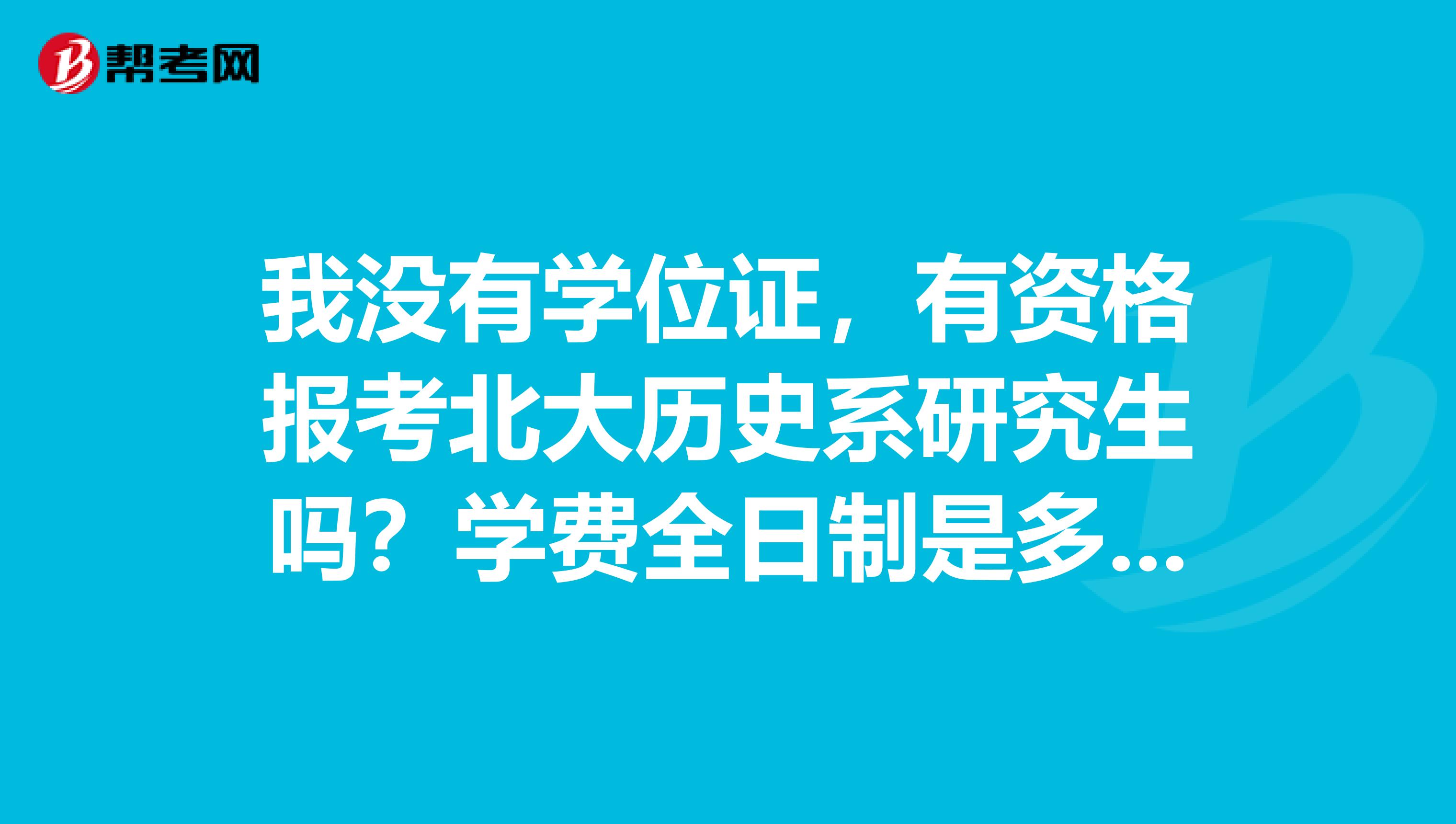 我沒有學位證，有資格報考北大歷史系研究生嗎？學費全日制是多少錢？