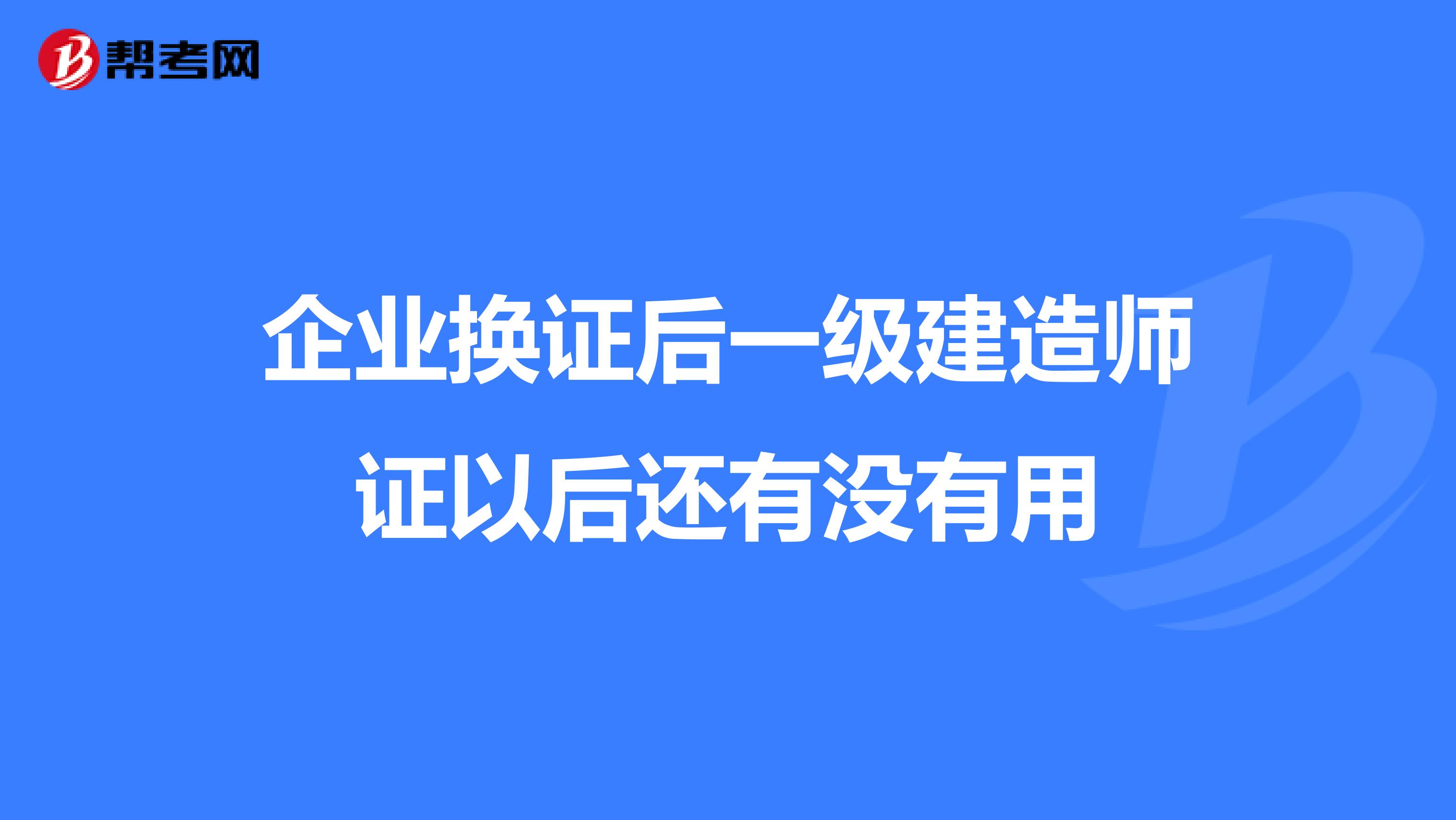 企业换证后一级建造师证以后还有没有用