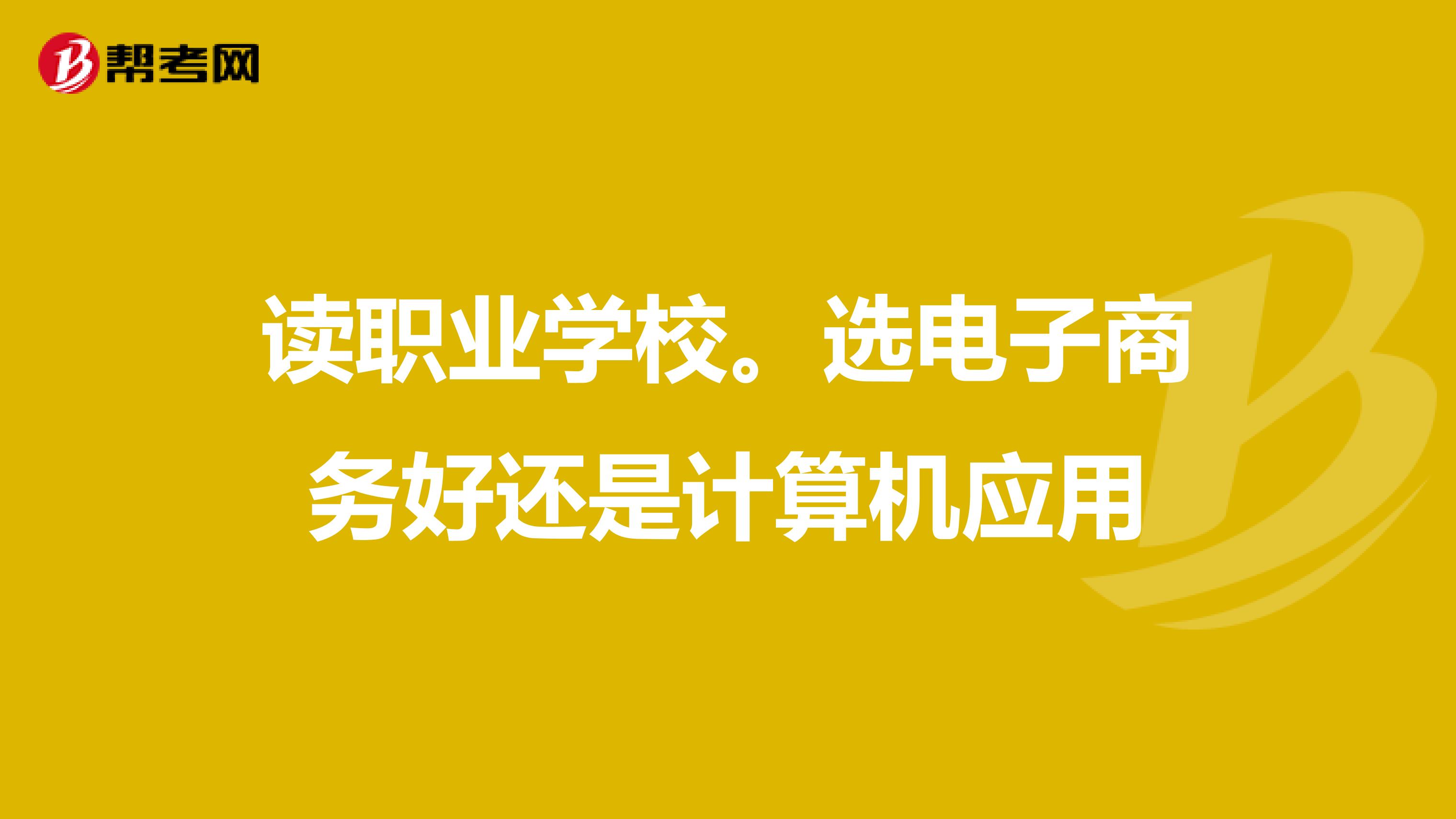 读职业学校。选电子商务好还是计算机应用