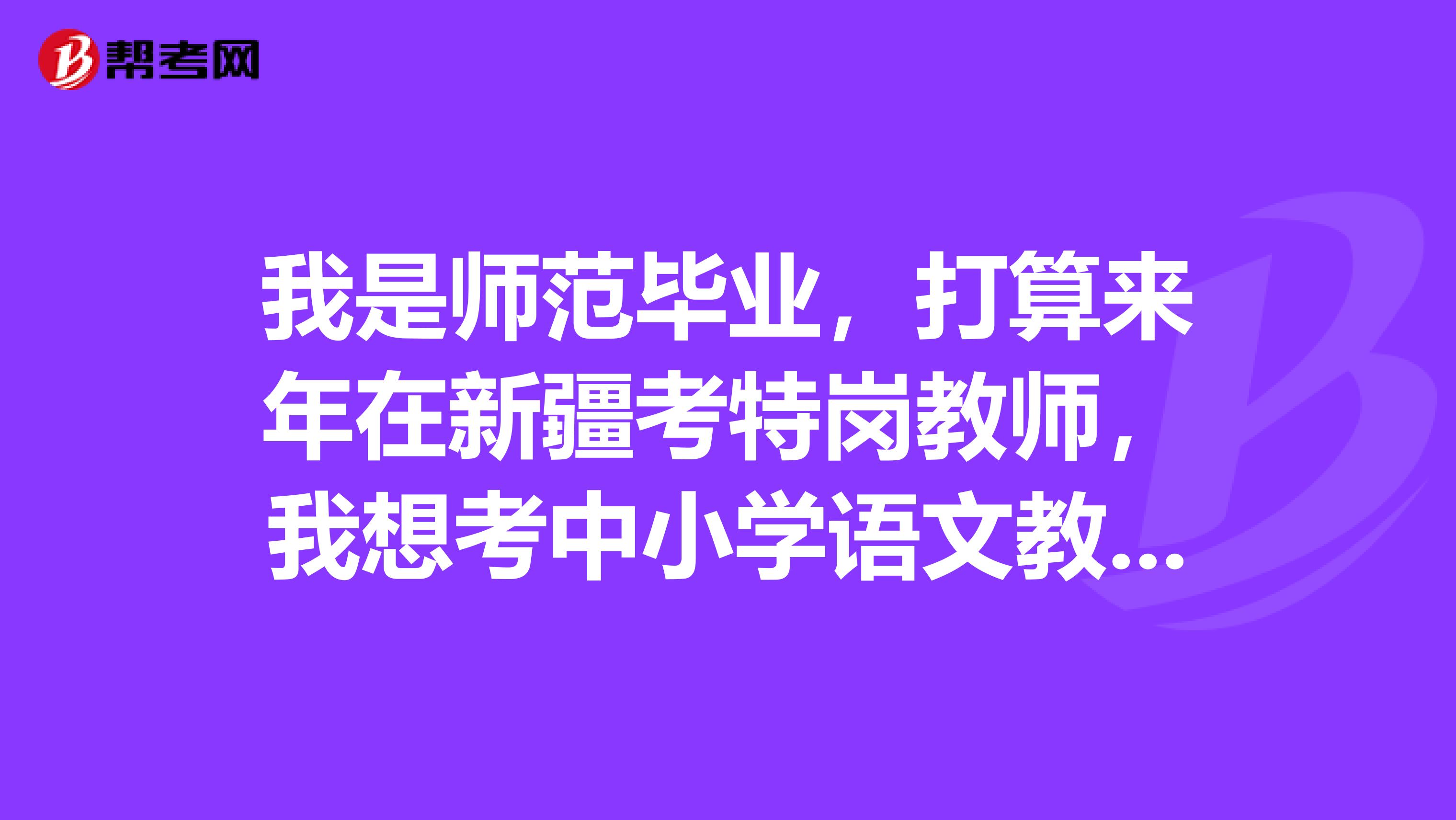 我是师范毕业,打算来年在新疆考特岗教师,我想考中小学语文教师,请问我要看哪些科目?