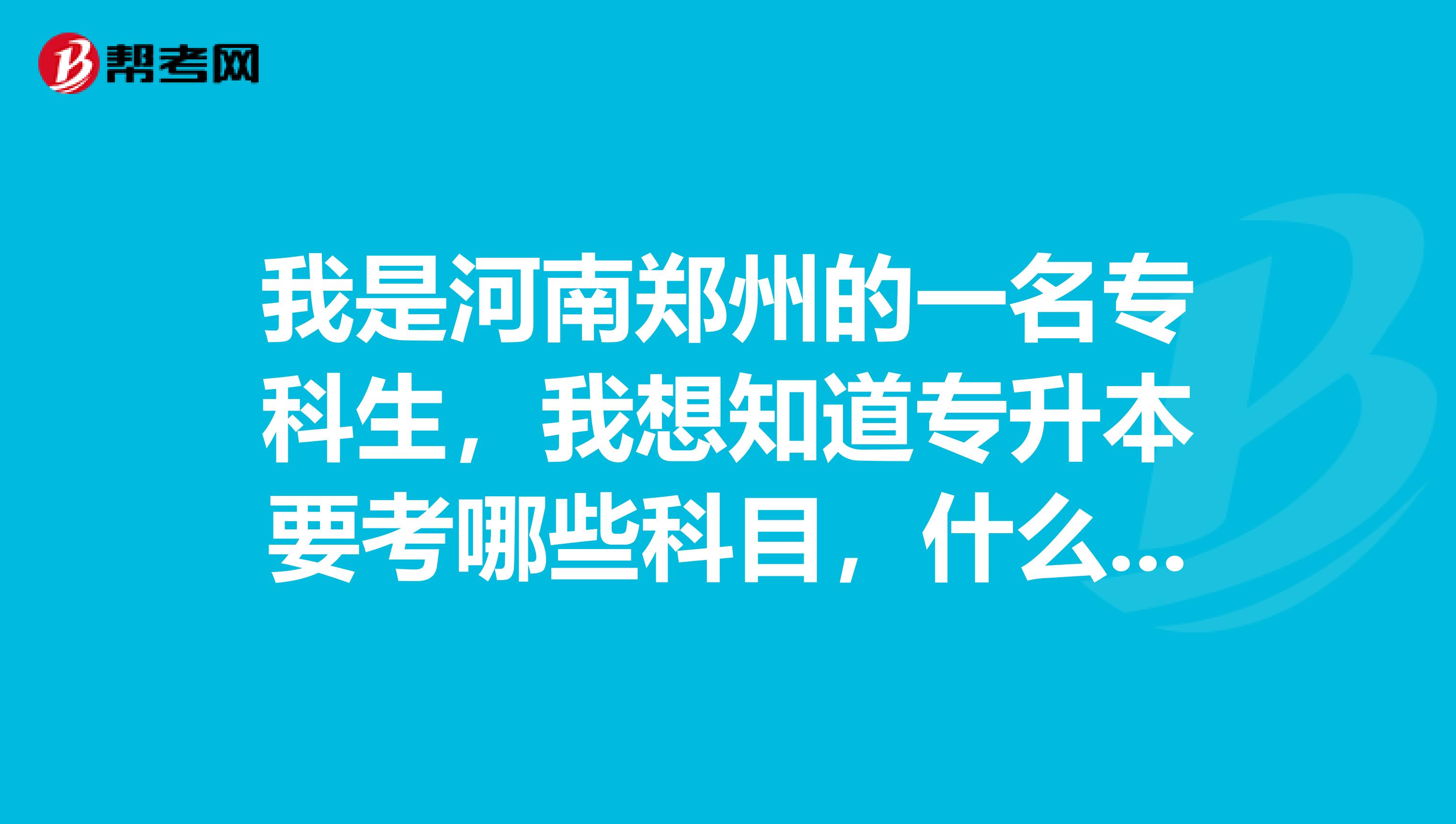 我是河南郑州的一名专科生,我想知道专升本要考哪些科目,什么时候考,该做哪些准备?我的专业是连锁经...