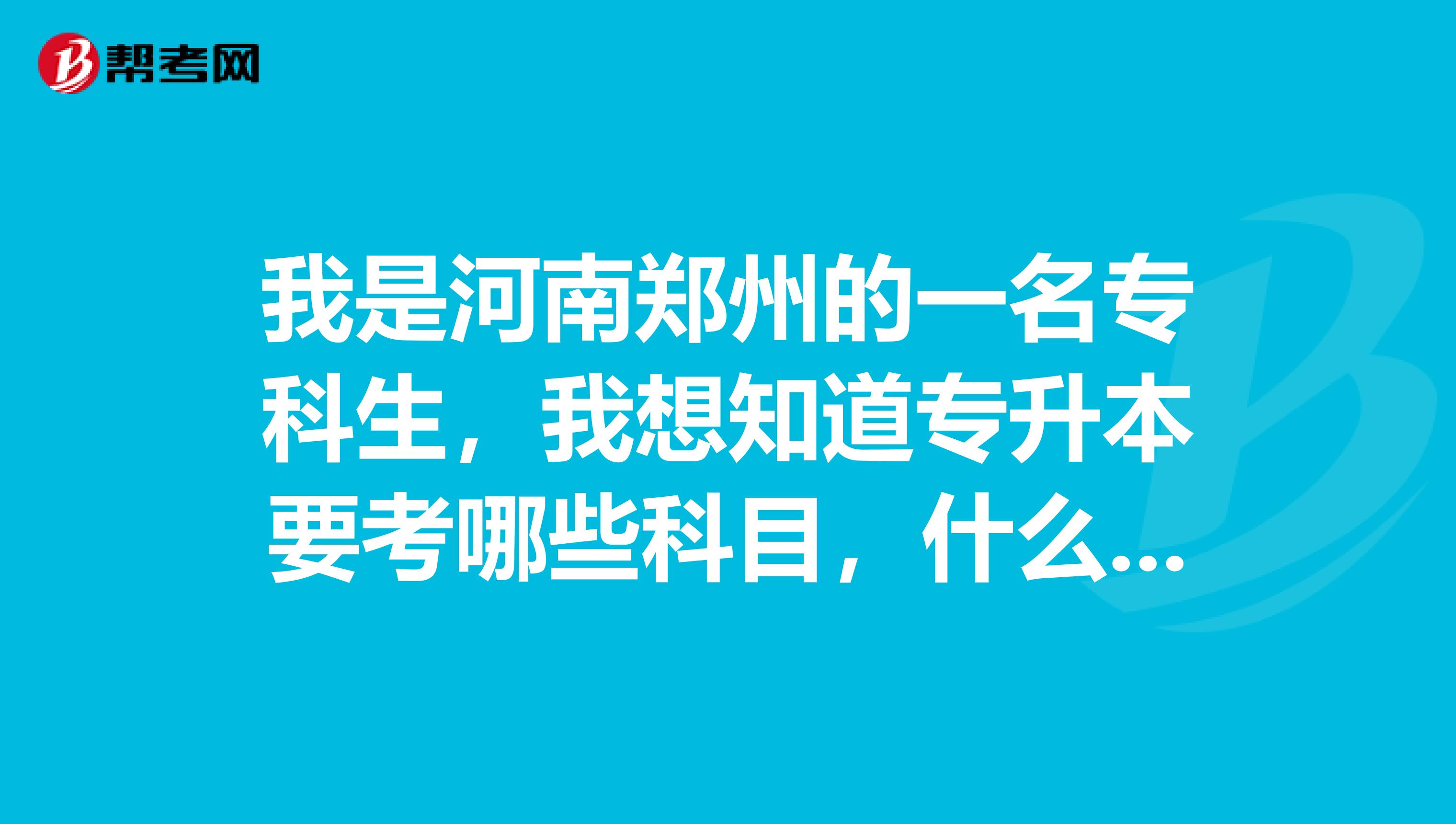 我是河南郑州的一名专科生，我想知道专升本要考哪些科目，什么时候考，该做哪些准备？我的专业是连锁经...