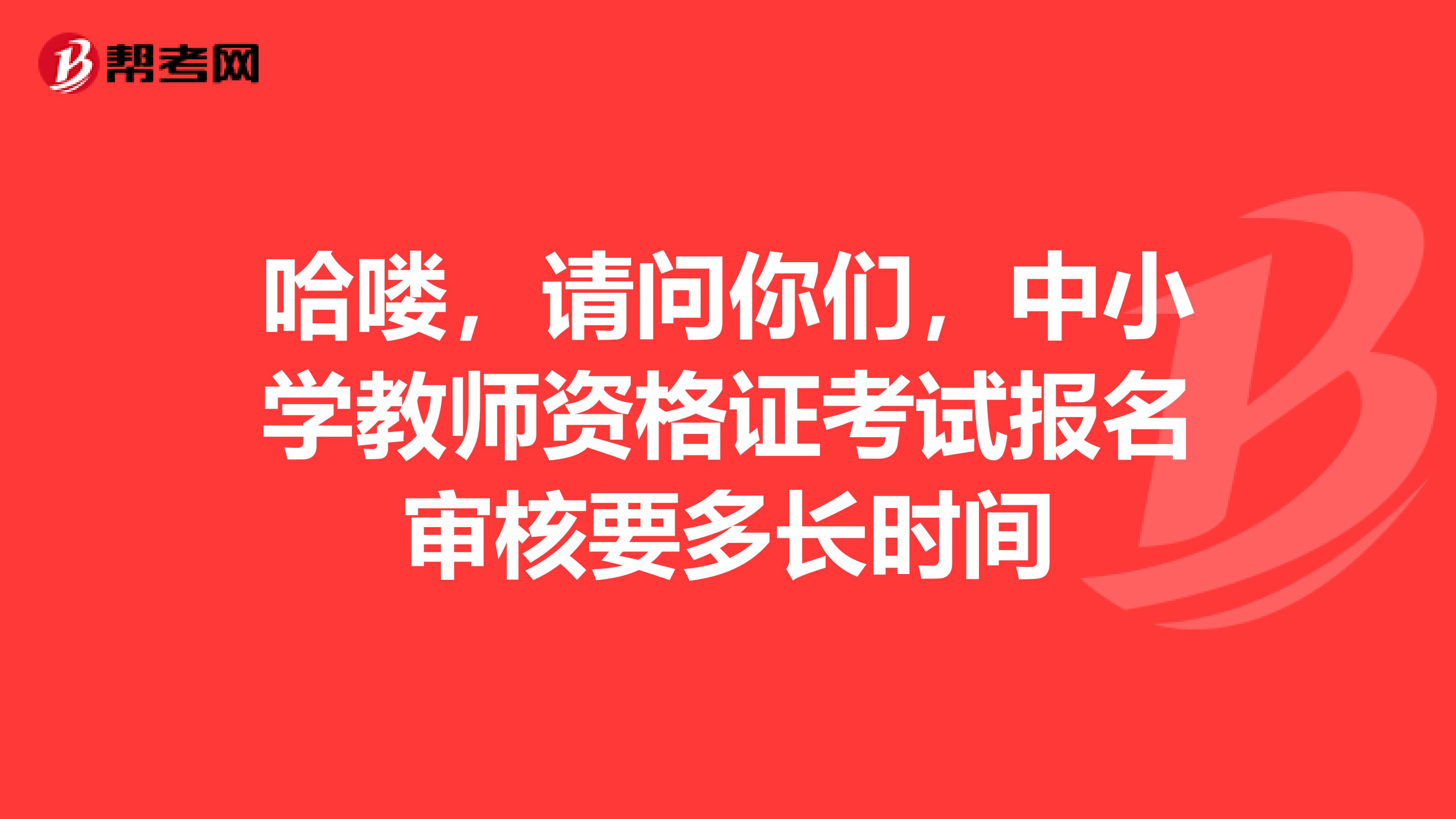 哈喽，请问你们，中小学教师资格证考试报名审核要多长时间