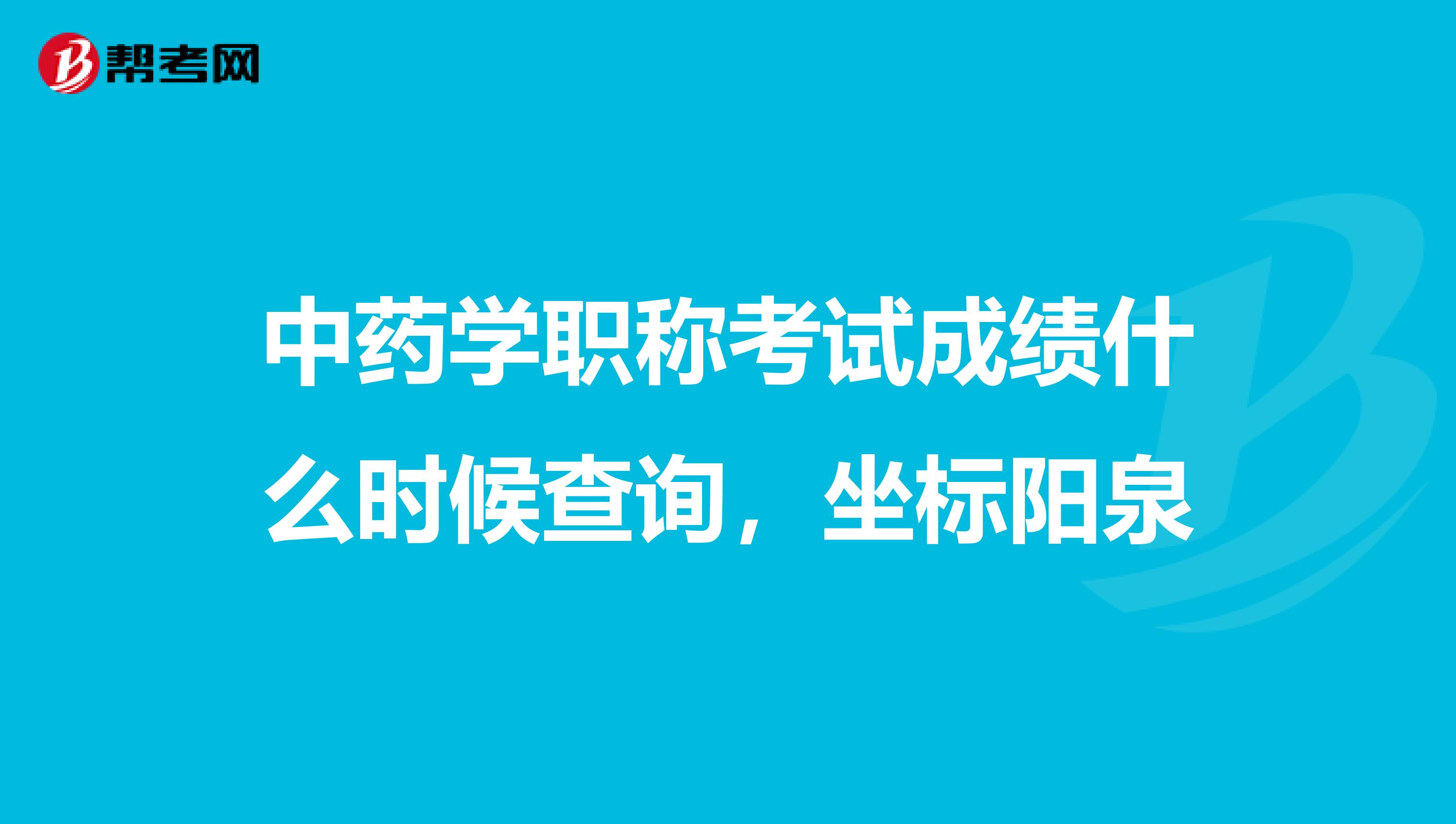 中藥學職稱考試成績什么時候查詢，坐標陽泉