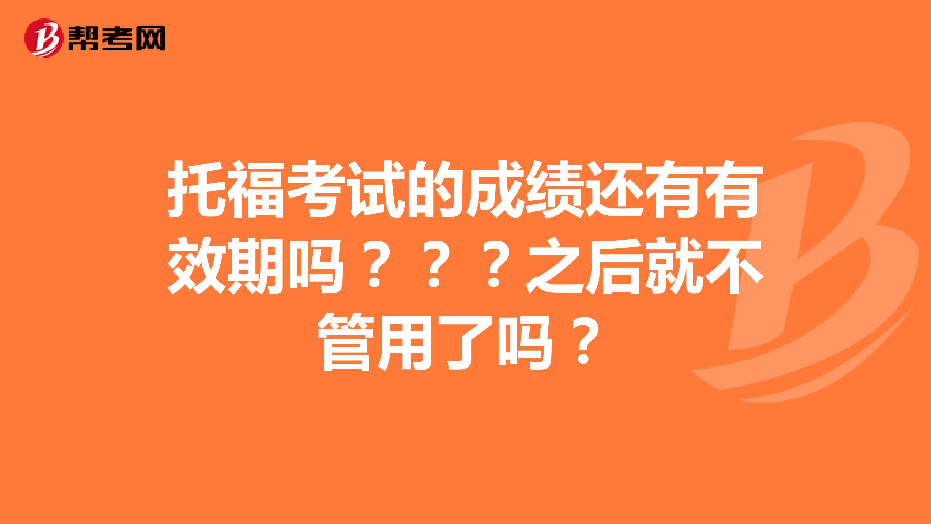托福考试的成绩还有有效期吗？？？之后就不管用了吗？