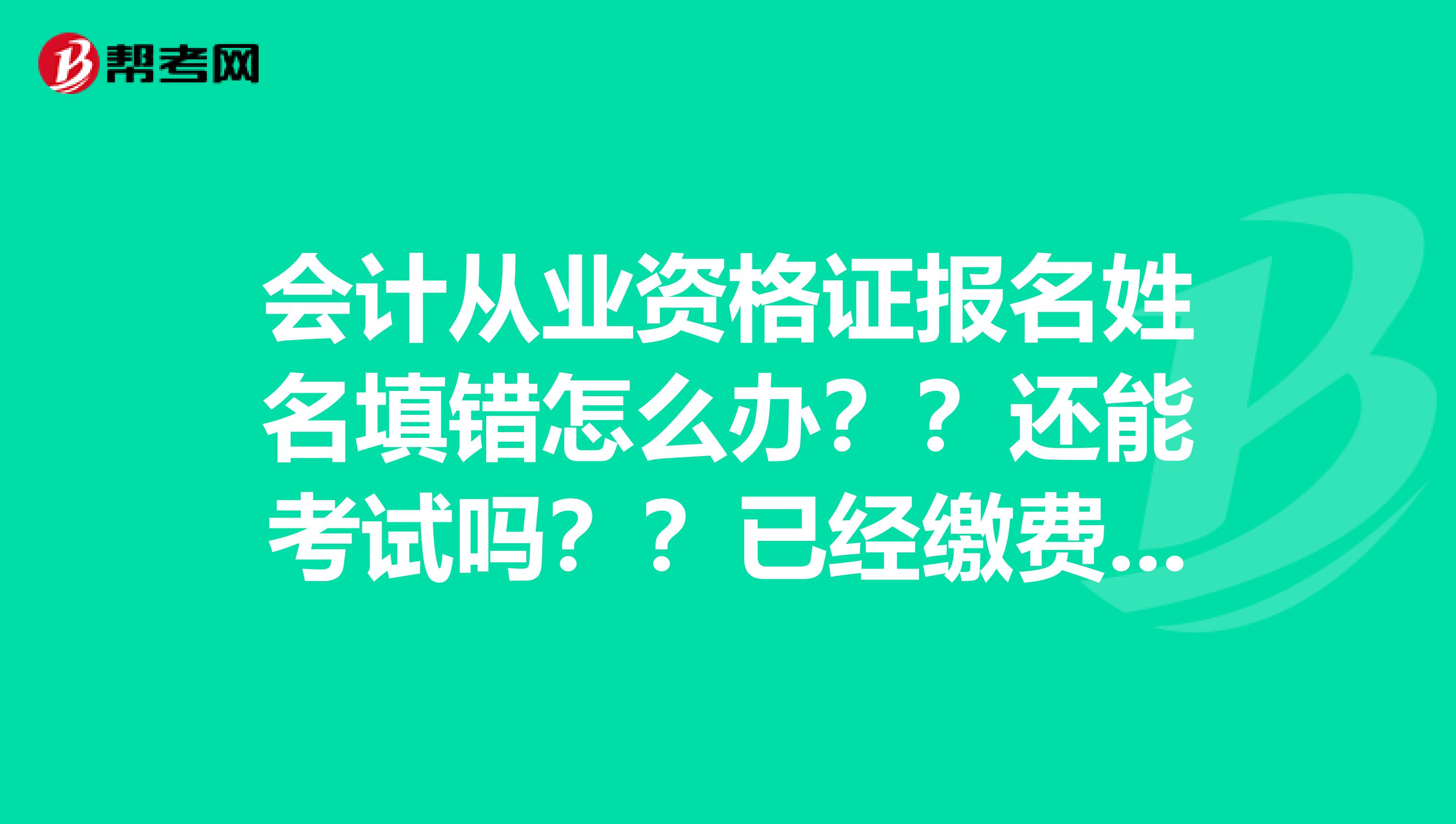 会计从业资格证报名姓名填错怎么办？？还能考试吗？？已经缴费成功啦