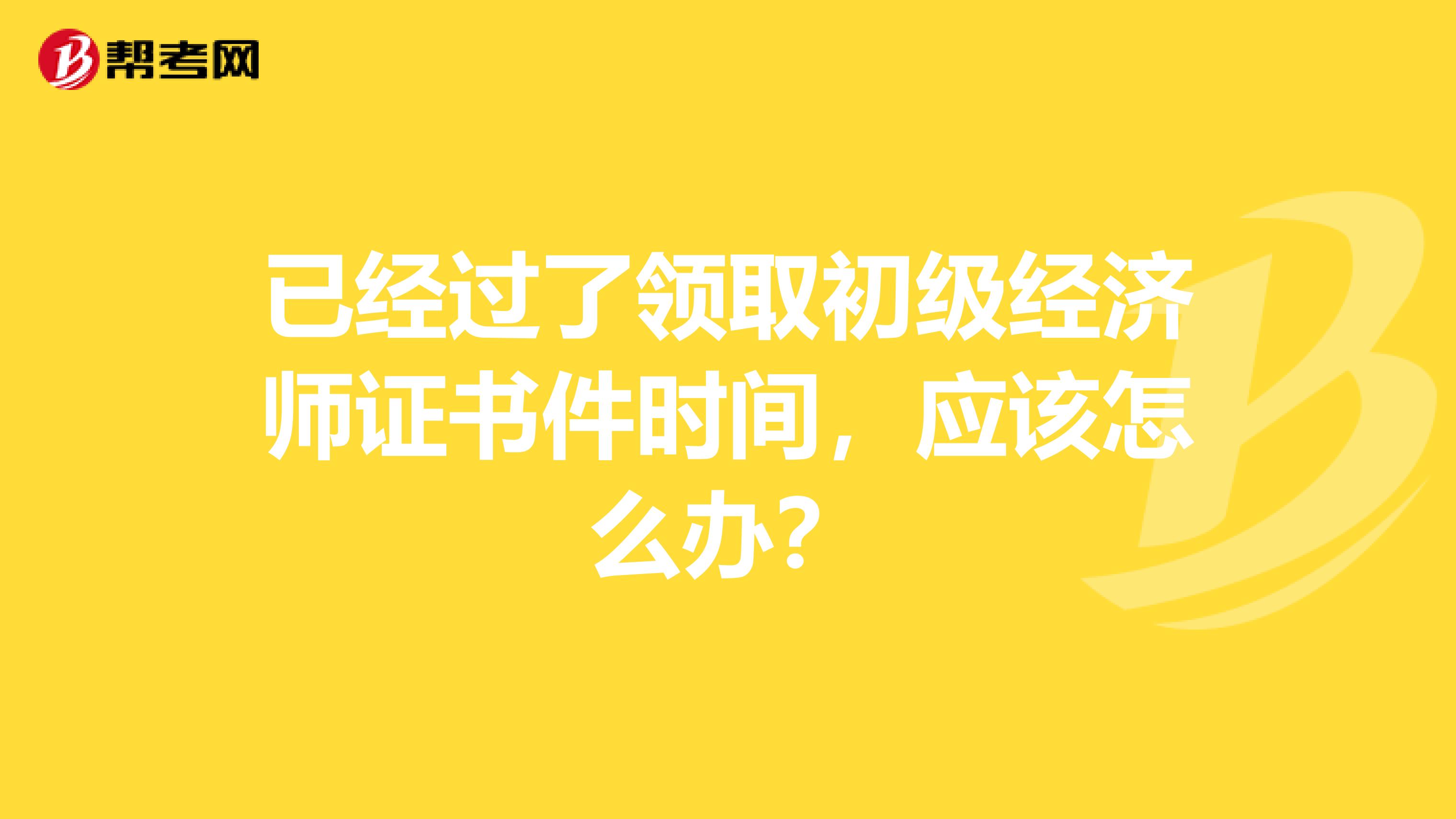 已经过了领取初级经济师证书件时间，应该怎么办？