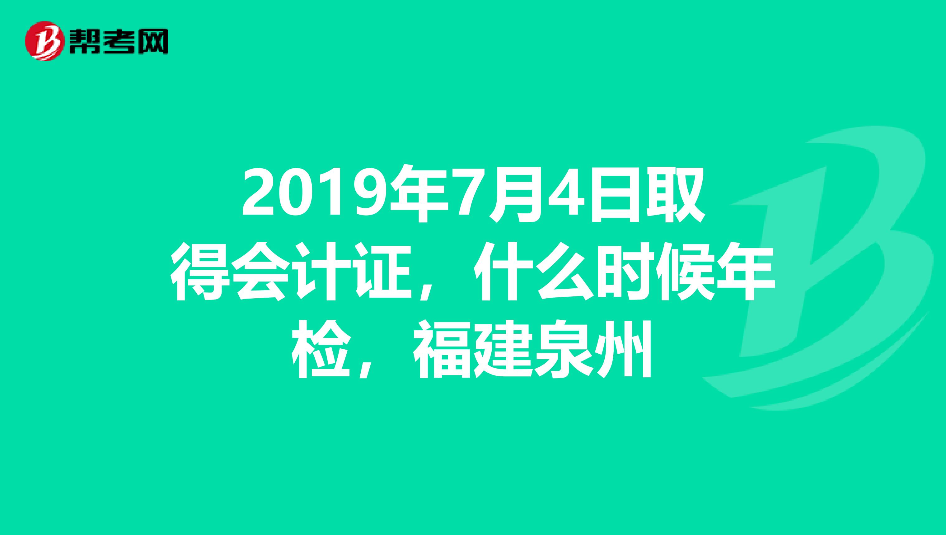 2019年7月4日取得会计证，什么时候年检，福建泉州