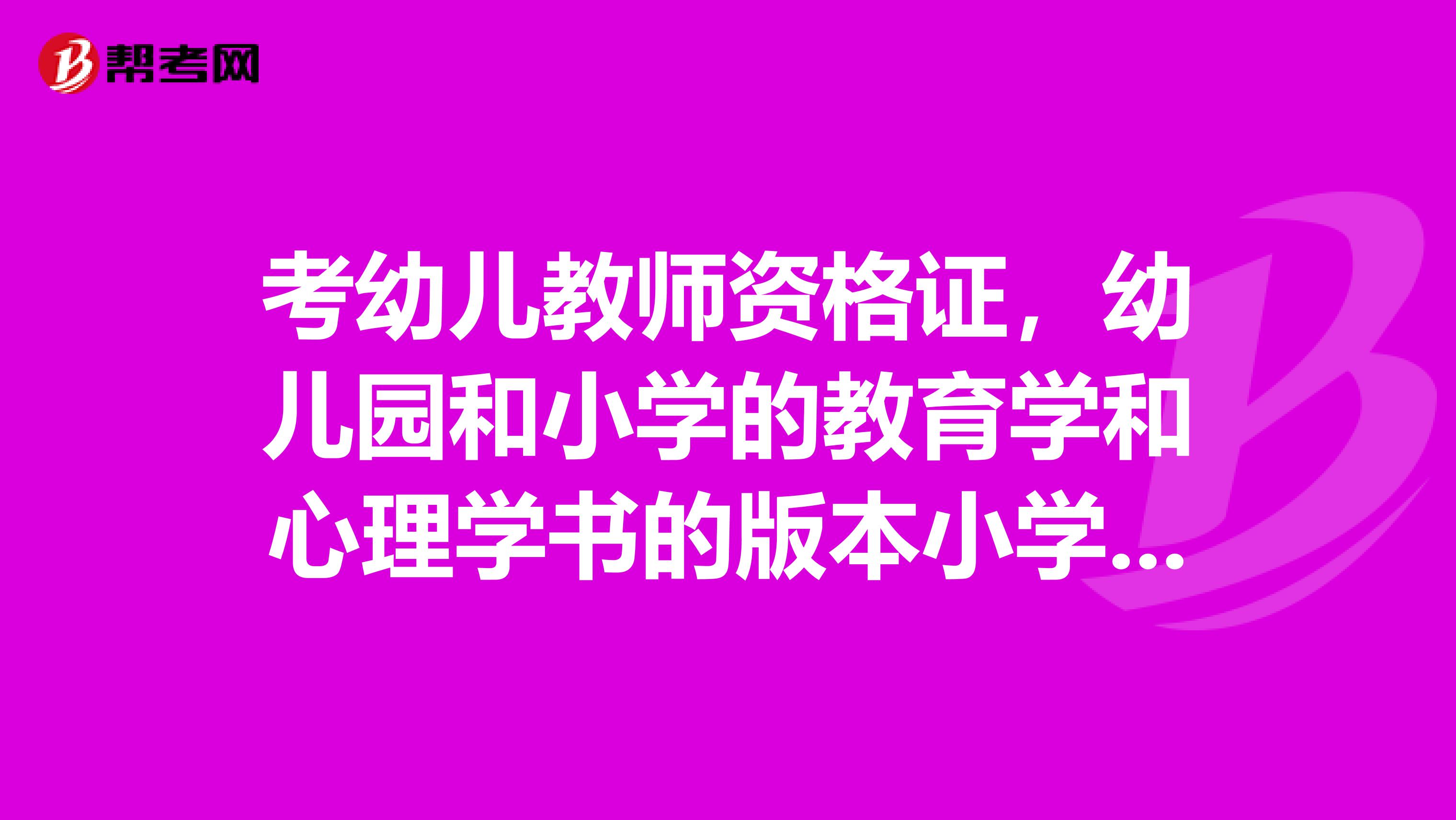考幼儿教师资格证,幼儿园和小学的教育学和心理学书的版本小学版是一样的吗?