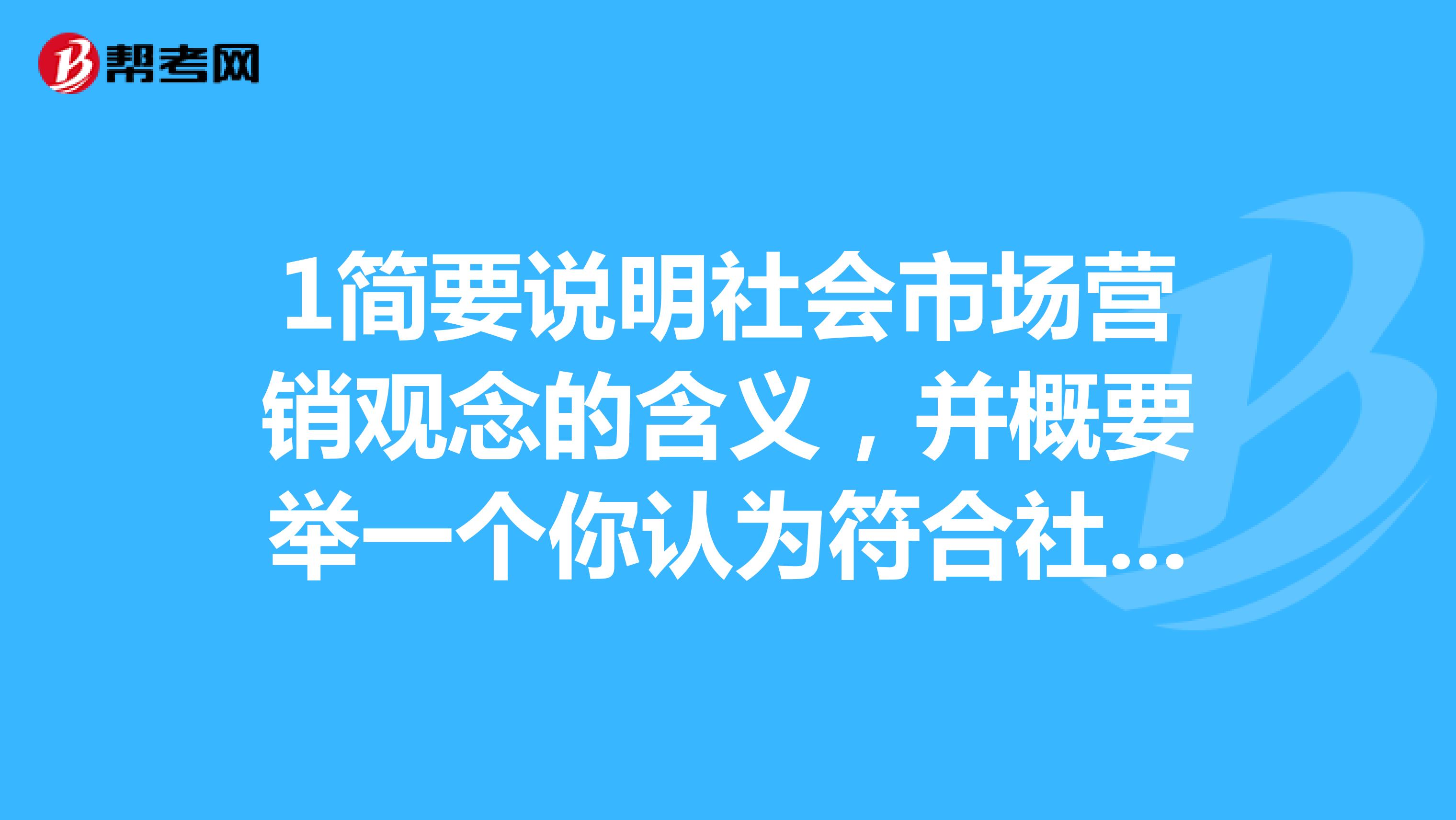 1简要说明社会市场营销观念的含义，并概要举一个你认为符合社会市场营销观念的企业经营实例。谁能来个