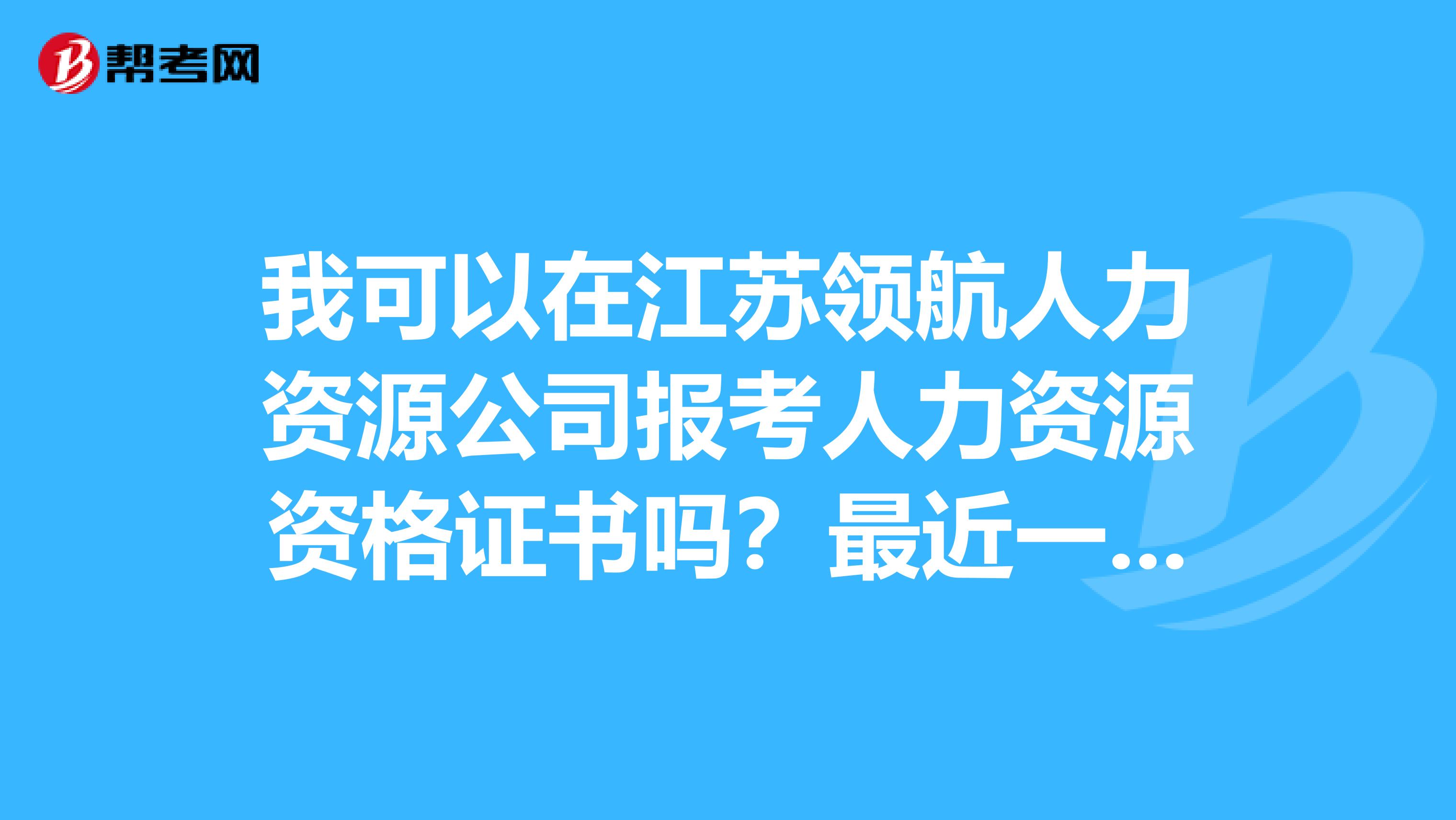 我可以在江苏领航人力资源公司报考人力资源资格证书吗？最近一次考试是什么时候？