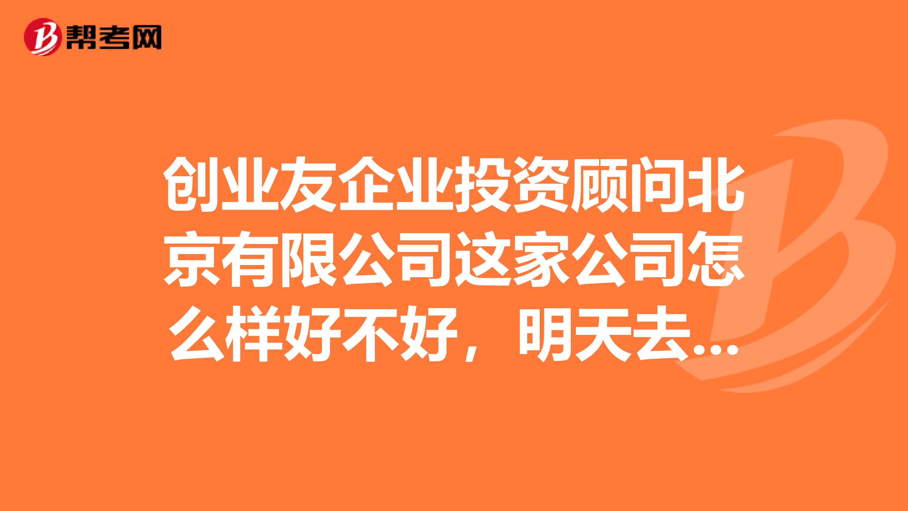 创业友企业投资顾问北京有限公司这家公司怎么样好不好,明天去面试,不知道公司怎么样