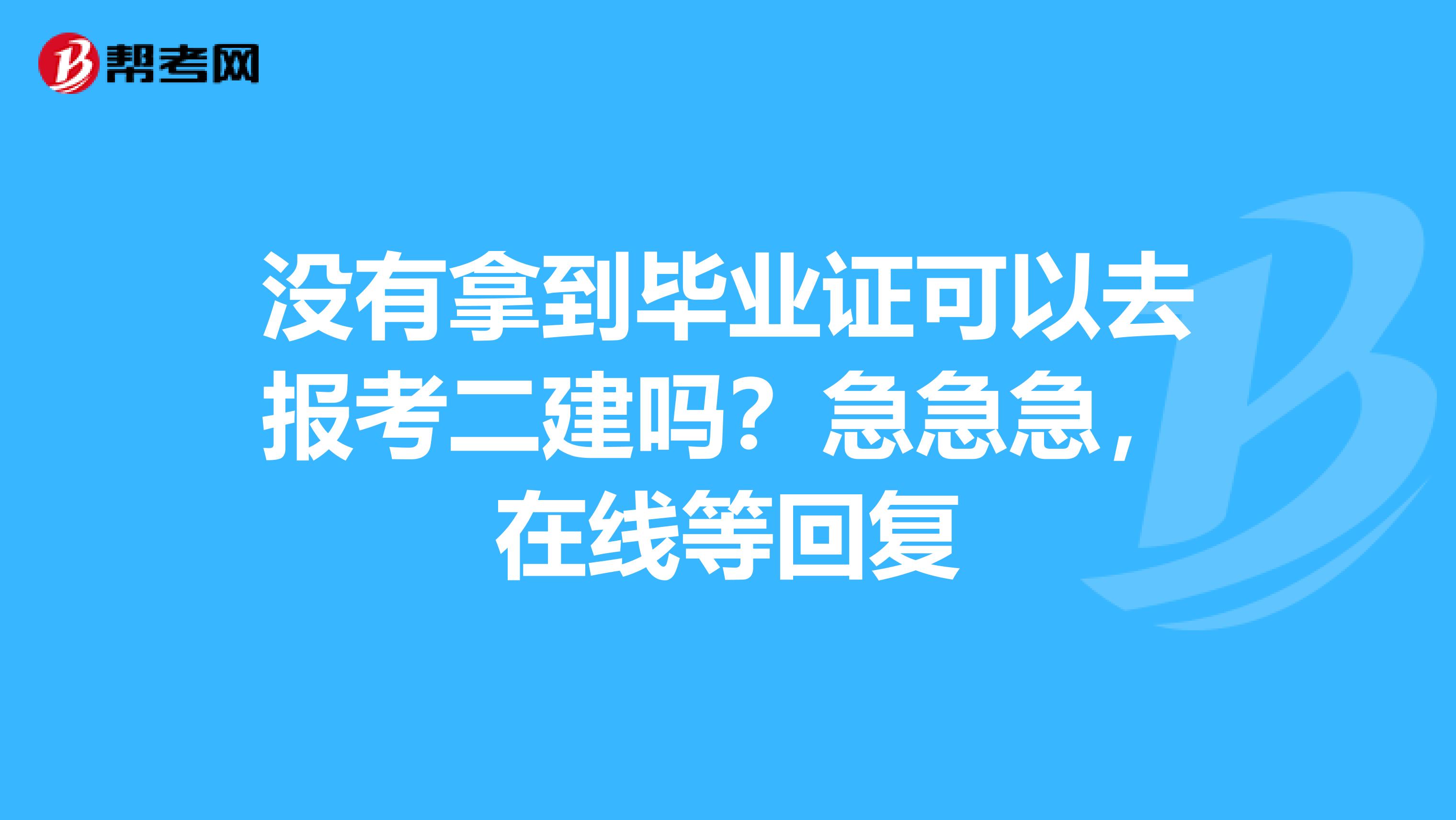 没有拿到毕业证可以去报考二建吗？急急急，在线等回复