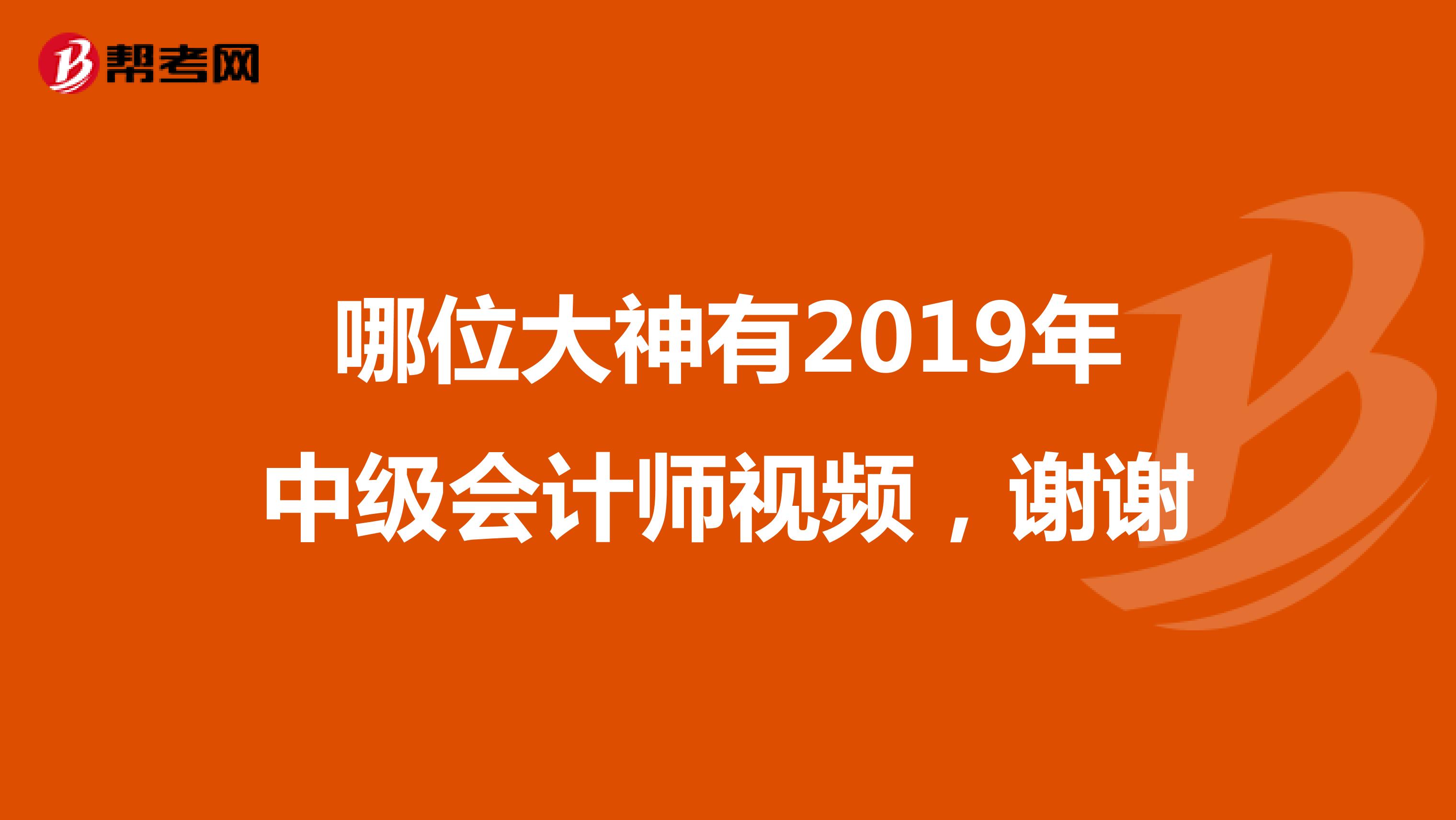 哪位大神有2019年中级会计师视频,谢谢