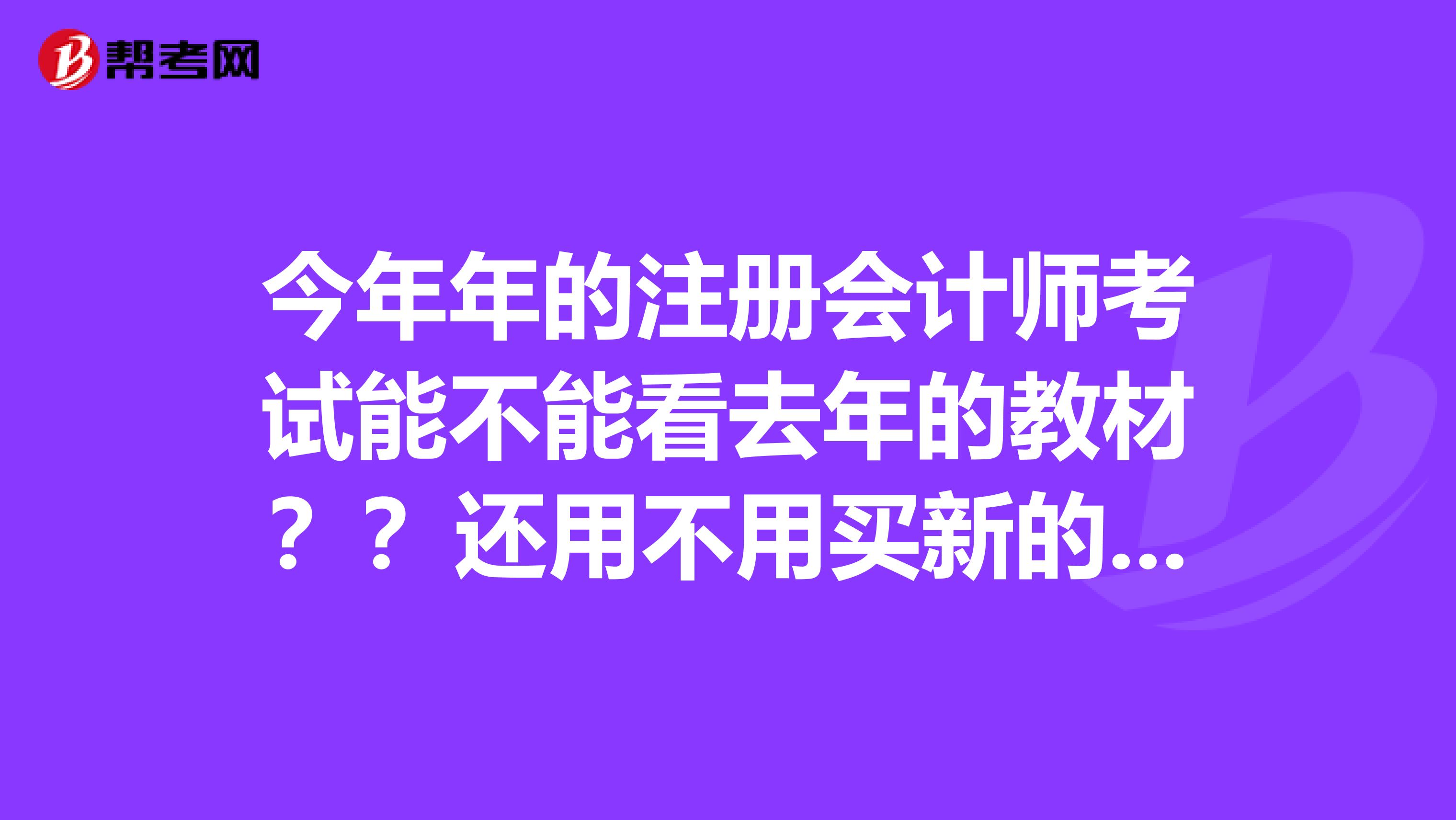 今年年的注册会计师考试能不能看去年的教材??还用不用买新的啊。。有没有变动啊。。。变动大不大啊···?