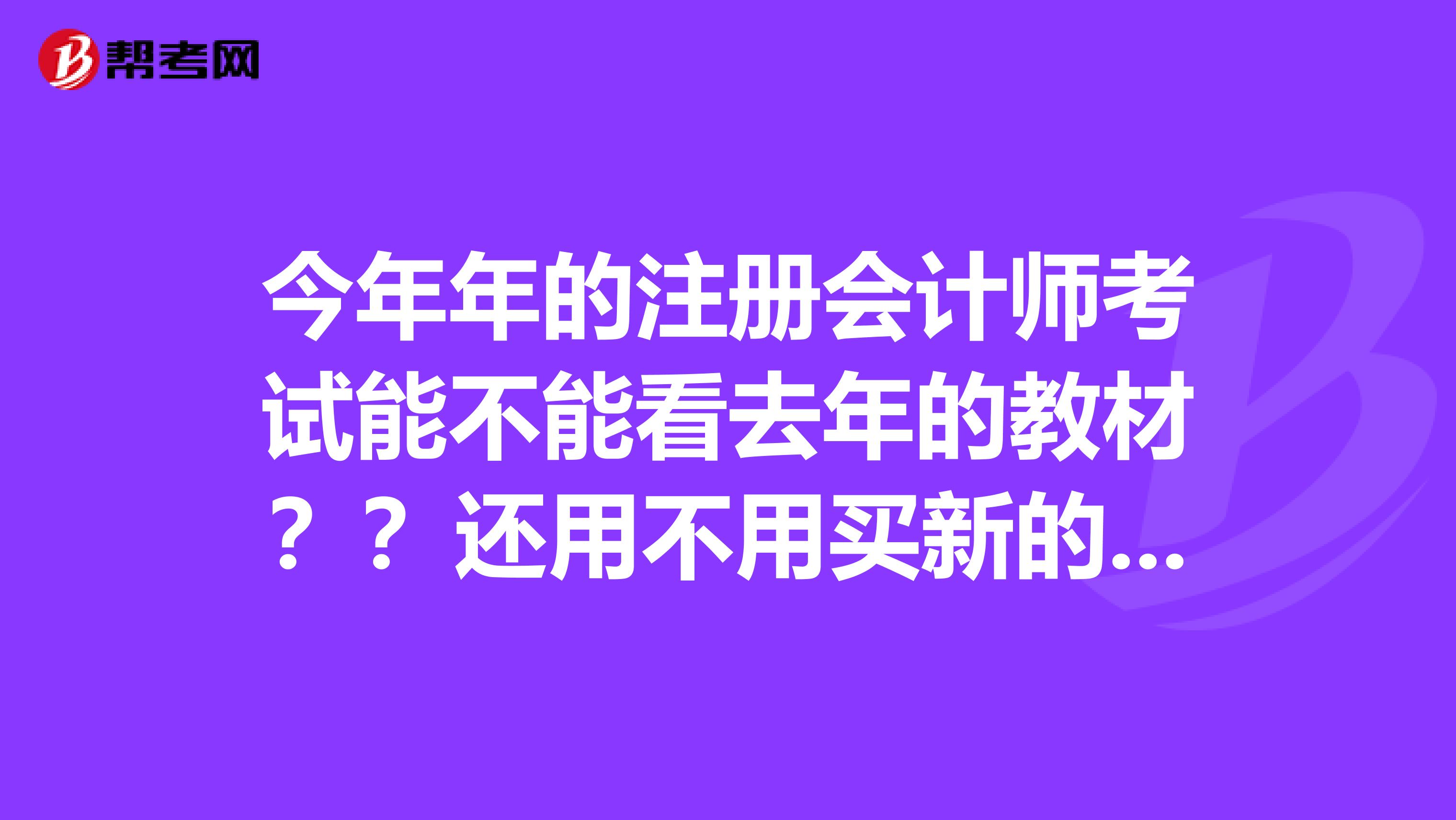 今年年的注册会计师考试能不能看去年的教材？？还用不用买新的啊。。有没有变动啊。。。变动大不大啊···？