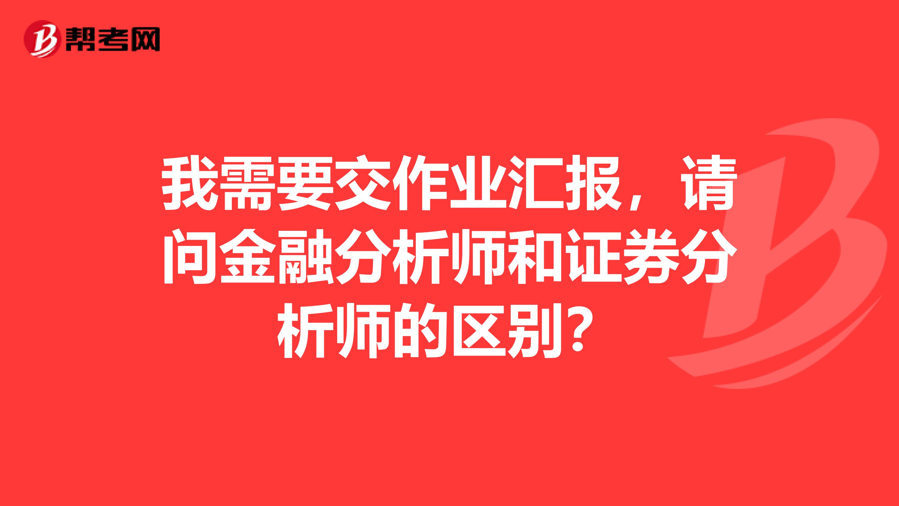 我需要交作业汇报，请问金融分析师和证券分析师的区别？