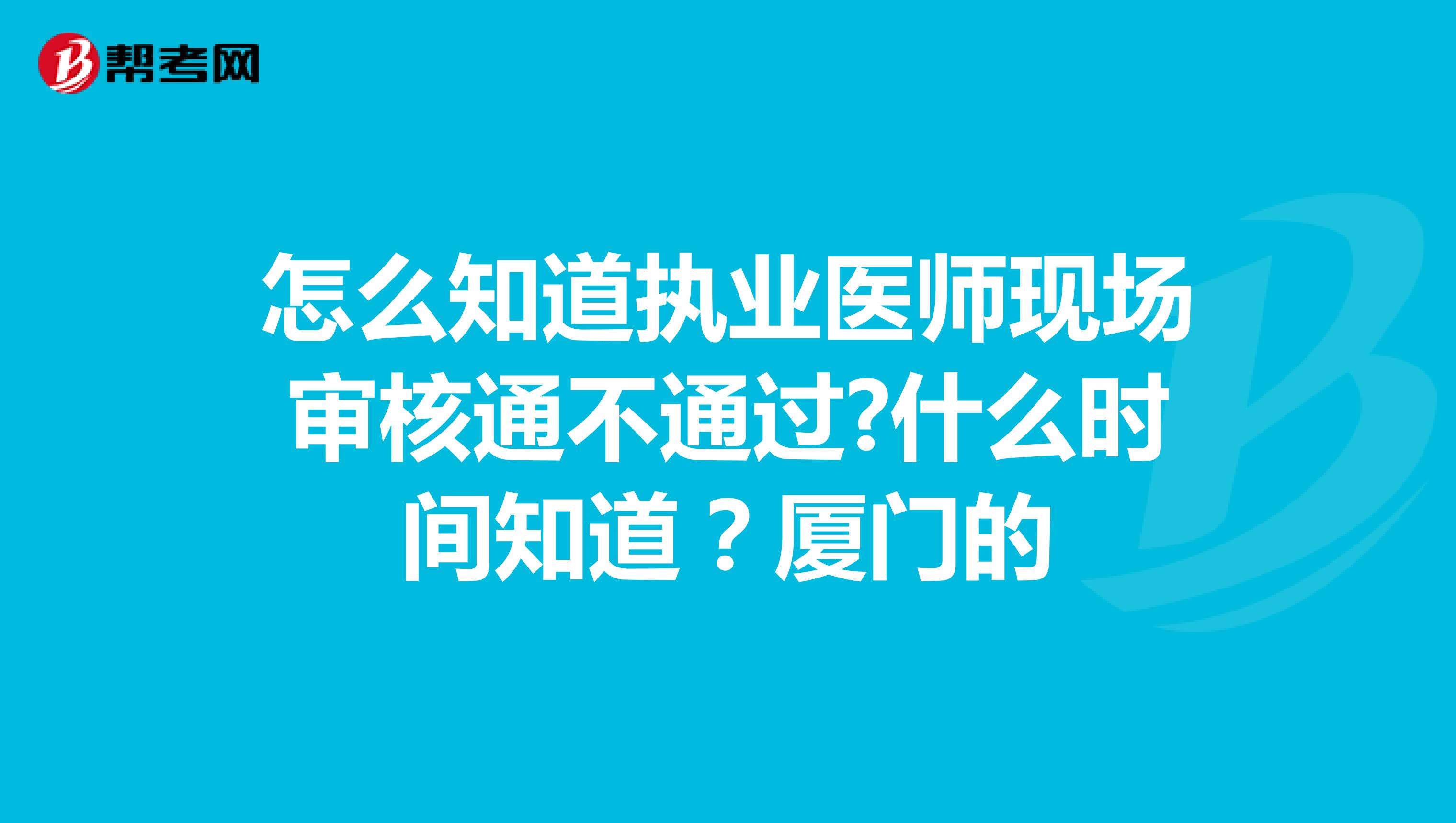 怎么知道执业医师现场审核通不通过?什么时间知道?厦门的