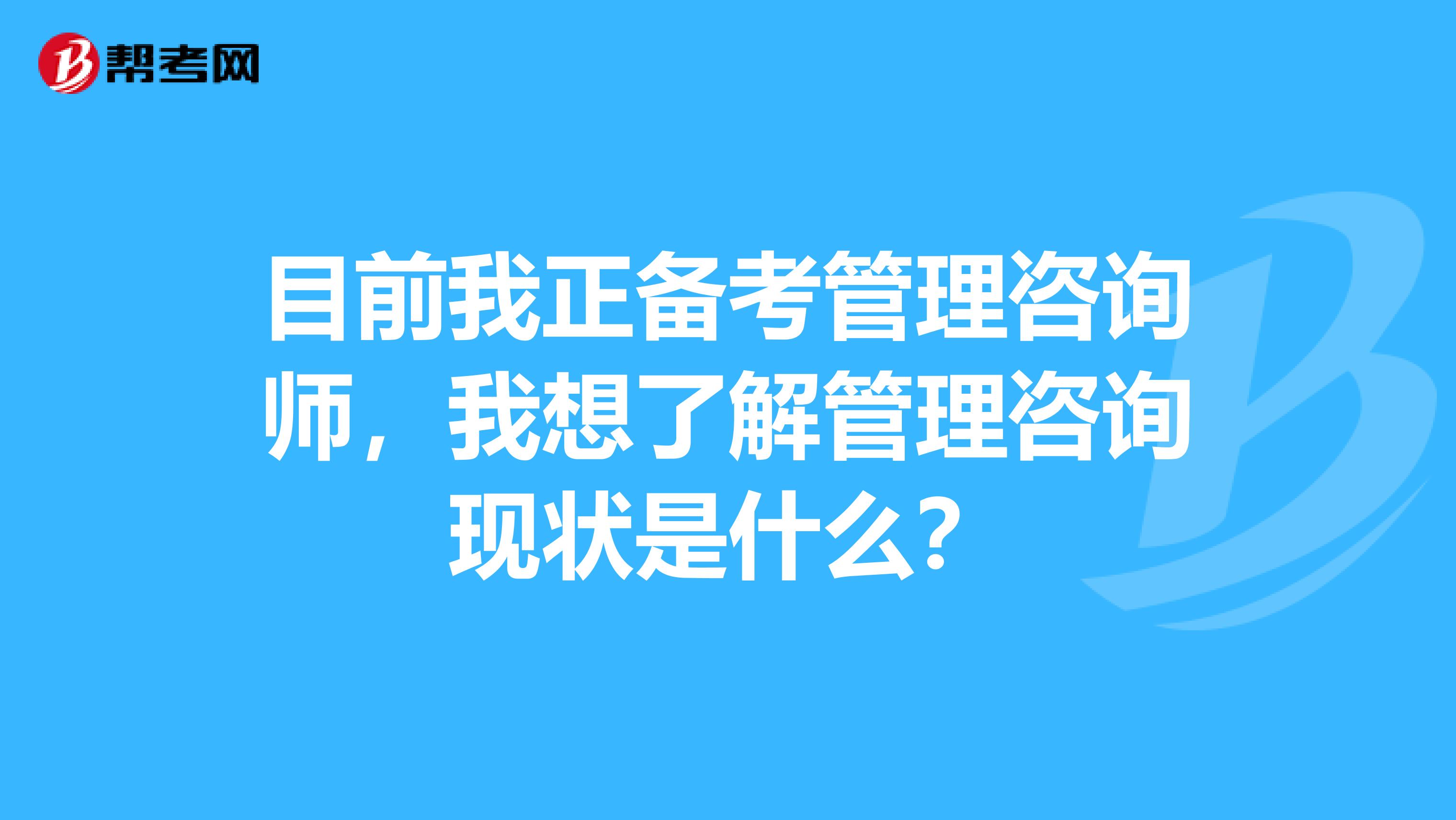 目前我正备考管理咨询师,我想了解管理咨询现状是什么?