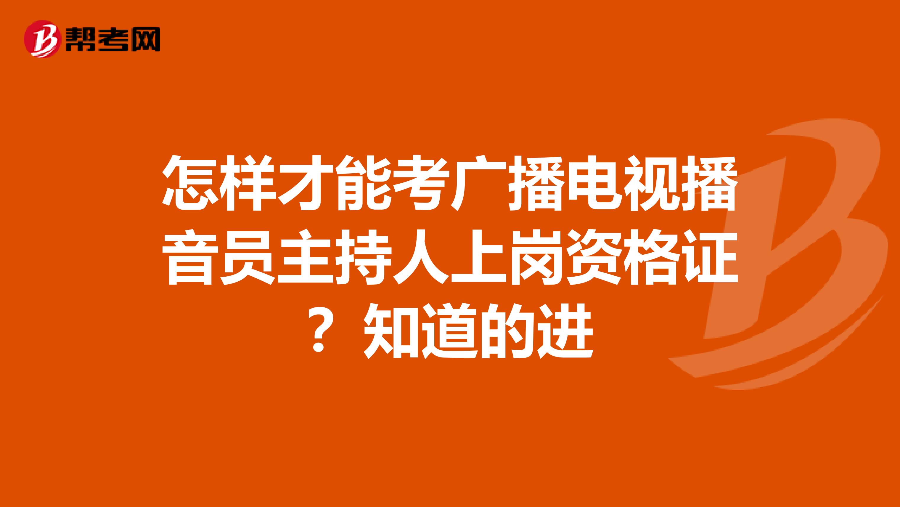 怎样才能考广播电视播音员主持人上岗资格证?知道的进