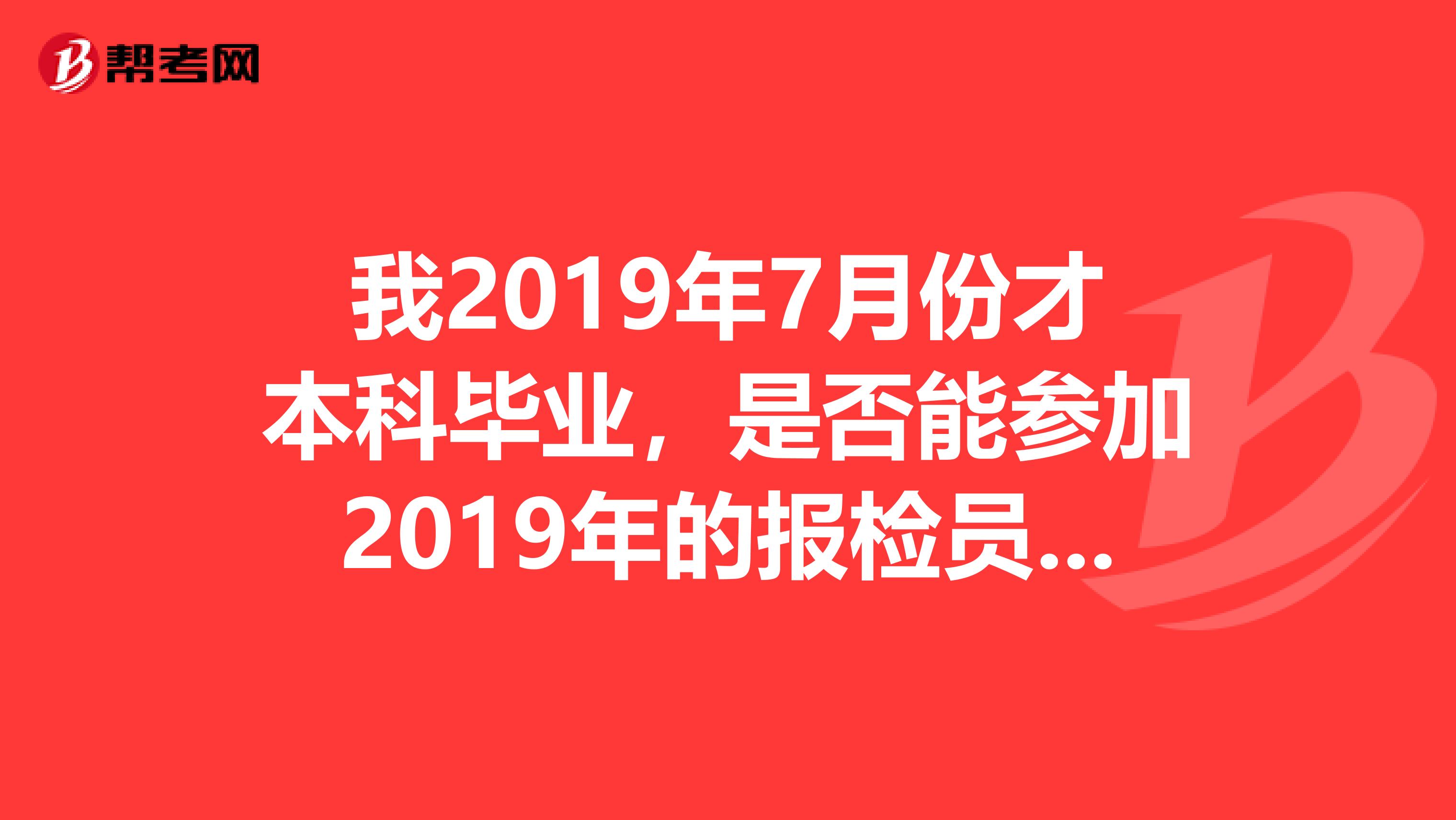 我2019年7月份才本科毕业，是否能参加2019年的报检员报关员的考试考试呢