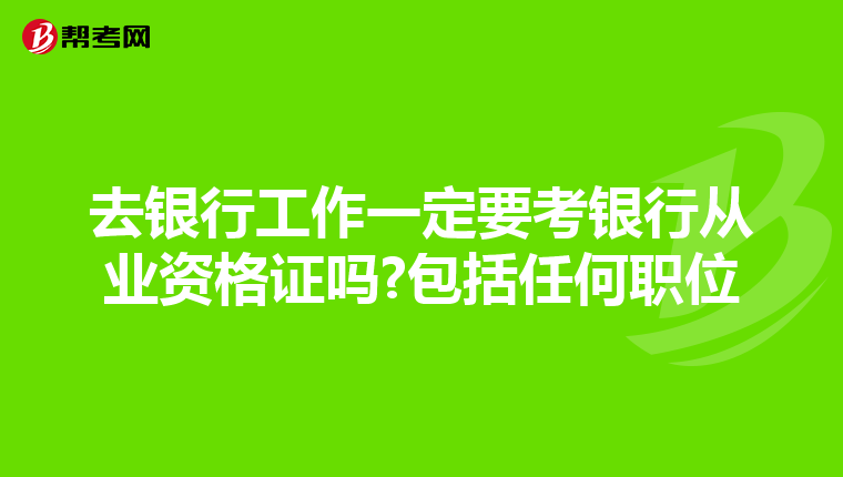 去银行工作一定要考银行从业资格证吗?包括任何职位