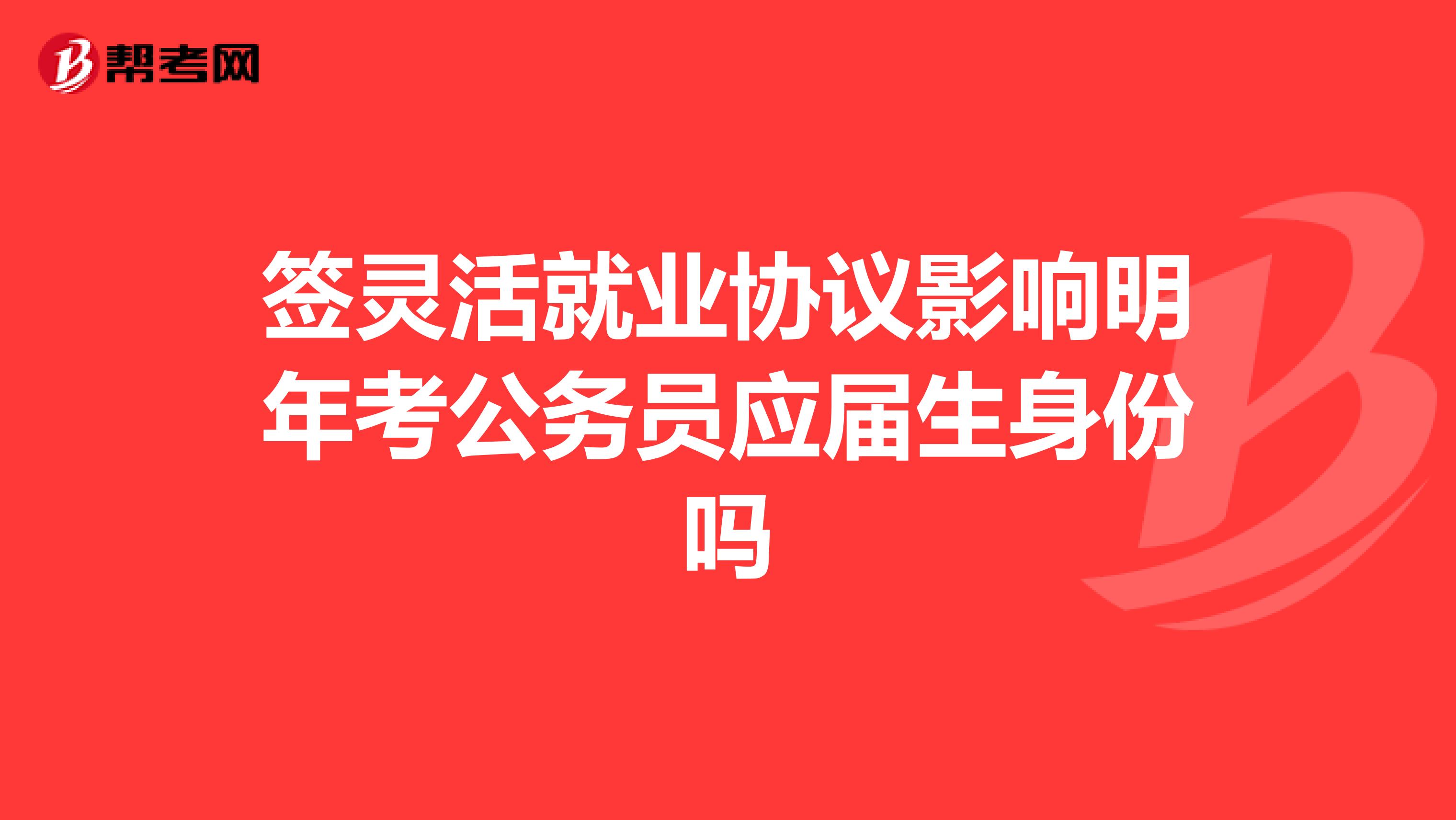 签灵活就业协议影响明年考公务员应届生身份吗