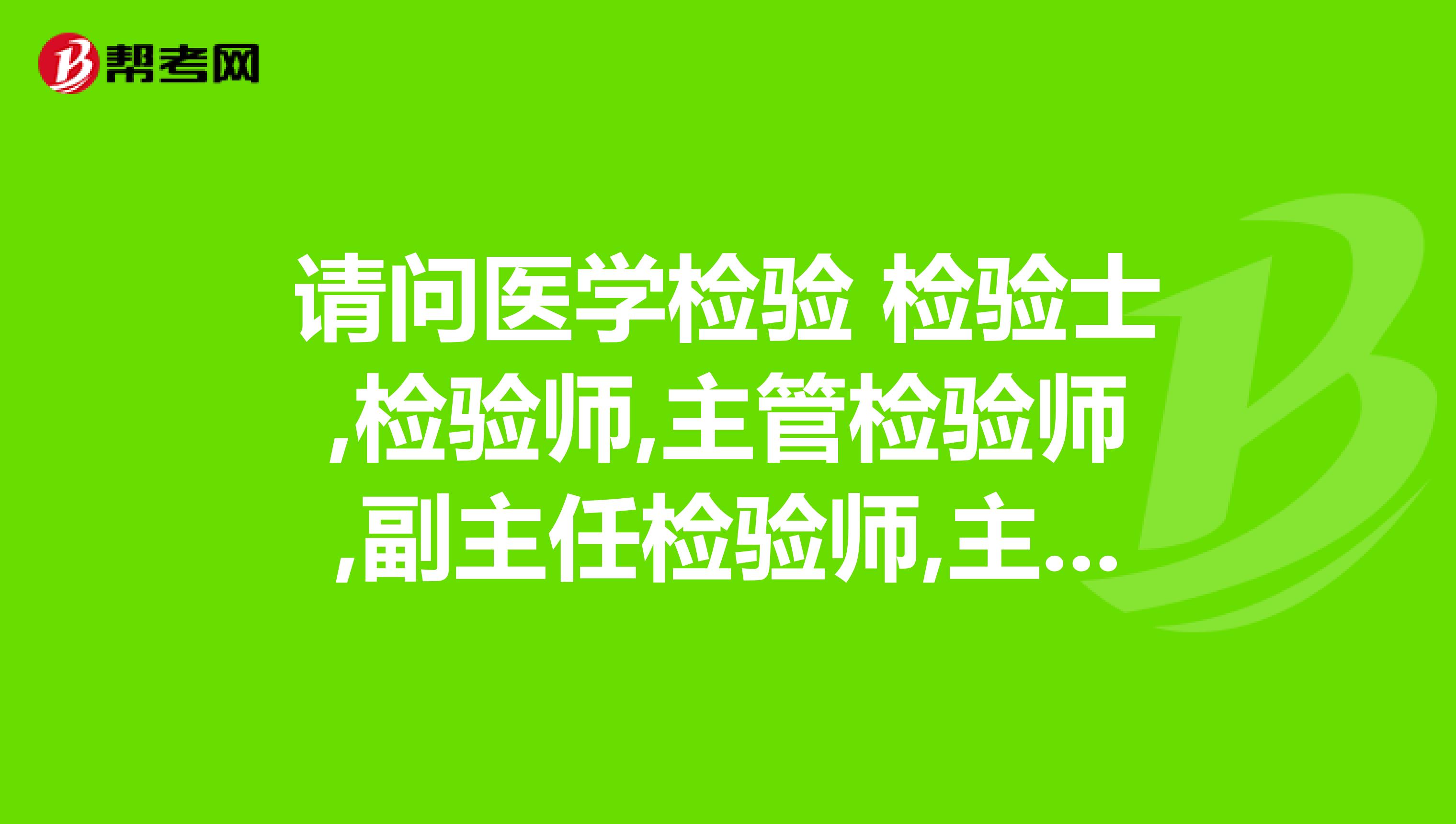 请问医学检验 检验士,检验师,主管检验师,副主任检验师,主任检验师哪些是初级职称?哪些是中级职称呢?